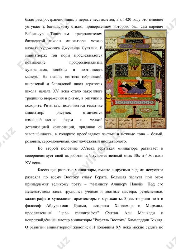 хзад. о развитии миниатюрной живописи ii половины xv века можно судить по иллюстрациям рукописей "бустана" саади 1478 г., "хамсе" навоий 1485 г., "хамсе" хусрава дехлави 1485 г., "гулистана" саади 1486 г., и т.д., выполненые блестящими мастерами миниатюры – мирак наккаш, бехзад, мухаммад наккаш, шах музаффар, касим али и др. в конце xv века гератская школа продолжая традицию художественного языка джунейда султани решает в рамках условности изображения пространственной организации композиции. элементы композиционного построения изображаются с учётом ближних и дальних планов. персонажи миниатюр располагаются по кругу, овалу, полуовалу, что создавало объёмность пространства. заслуга этого композиционного решения принадлежит прежде всего бехзаду, где проявляется его гениальность творческих исканий. в общем творческий список новых форм художественной выразительности миниатюр и достигнутые результаты, на основе традиции ирана и средней азии, способствовало блестящему развитию гератской миниатюрной живописи. к началу xvi века герат теряет значение культурного центра. мастера перекочёвывают в тебриз и бухару. список использованной литературы. 1. абдуллина о.а. …