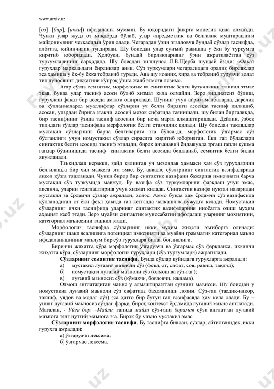 [икки]) ифодалаши мумкин. бу юқоридаги фикрга монелик қила олмайди. чунки улар жуда оз миқдорда бўлиб, улар «предметлик ва белгилик муштараклиги майдони»нинг чеккасидан ўрин олади. чегарадан ўрин эгалловчи бундай сўзлар таснифда, албатта, қийинчилик туғдиради. шу боисдан улар сунъий равишда у ёки бу туркумга киритиб юборилади. ҳолбуки, бундай бирликларнинг ўрни ажратилаётган сўз туркумларининг сарҳадида. шу боисдан тилшунос л.в.щерба шундай ёзади: «фақат гуруҳлар марказидаги бирликлар аниқ. сўз туркумлари чегарасидаги оралиқ бирликлар эса ҳамиша у ёқ-бу ёққа тебраниб туради. ана шу ноаниқ, хира ва тебраниб турувчи ҳолат тилшуноснинг диққатини кўпроқ ўзига жалб этмоғи лозим». агар сўзда семантик, морфологик ва синтактик белги бутунликни ташкил этмас экан, бунда улар тасниф асоси бўлиб хизмат қила олмайди. зеро зиддиятсиз бўлиш, гуруҳлаш фақат бир асосда амалга оширилади. шунинг учун айрим манбаларда, дарслик ва қўлланмаларда муаллифлар сўзларни уч белги бирлиги асосида тасниф қилишиб, асосан, улардан бирига етакчи, асосий мезон сифатида таянишади, шу билан биргаликда, бир таснифнинг ўзида тасниф асосини бир …