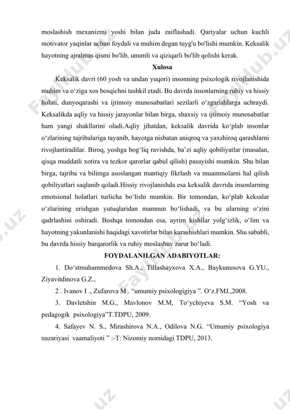 da kasalliklar aniqlanmaydi, lekin ular o'zlarining holatini taqlid qilishda davom etadilar, yaqinlarining e'tiborini jalb qilishga va diqqat markazida qolishga harakat qilishadi. yuqorida aytilganlarning barchasini umumlashtirib, shuni ta'kidlash kerakki, atrofdagilar va yaqin odamlar keksa odamlarni hayotdagi o'zgarishlarga moslashtirishga harakat qilishlari kerak, chunki moslashish mexanizmi yoshi bilan juda zaiflashadi. qariyalar uchun kuchli motivator yaqinlar uchun foydali va muhim degan tuyg'u bo'lishi mumkin. keksalik hayotning ajralmas qismi bo'lib, unumli va qiziqarli bo'lib qolishi kerak. xulosa keksalik davri (60 yosh va undan yuqori) insonning psixologik rivojlanishida muhim va o‘ziga xos bosqichni tashkil etadi. bu davrda insonlarning ruhiy va hissiy holati, dunyoqarashi va ijtimoiy munosabatlari sezilarli o‘zgarishlarga uchraydi. keksalikda aqliy va hissiy jarayonlar bilan birga, shaxsiy va ijtimoiy munosabatlar ham yangi shakllarini oladi.aqliy jihatdan, keksalik davrida ko‘plab insonlar o‘zlarining tajribalariga tayanib, hayotga nisbatan aniqroq va yaxshiroq qarashlarni rivojlantiradilar. biroq, yoshga bog‘liq ravishda, ba’zi aqliy qobiliyatlar (masalan, qisqa muddatli xotira va tezkor qarorlar qabul qilish) pasayishi …