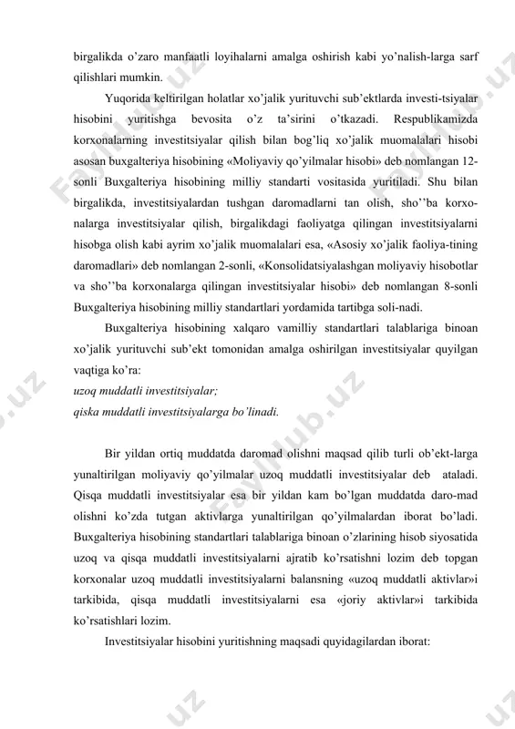 talablariga binoan o’zlarining hisob siyosatida uzoq va qisqa muddatli investitsiyalarni ajratib ko’rsatishni lozim deb topgan korxonalar uzoq muddatli investitsiyalarni balansning «uzoq muddatli aktivlar»i tarkibida, qisqa muddatli investitsiyalarni esa «joriy aktivlar»i tarkibida ko’rsatishlari lozim. investitsiyalar hisobini yuritishning maqsadi quyidagilardan iborat: investitsiyalarni amalga oshirish bilan bog’liq xo’jalik muomalalarini o’z vaqtida, to’liq va to’g’ri aks ettirilishini ta’minlash; investitsiyalarni toifalari bo’yicha to’g’ri turkumlanishini ta’minlash; investitsiyalarni baholash va qayta baholash muomalalarini to’g’ri amalga oshirish; investitsiyalarni bir toifadan boshqasiga o’tkazilishi muomalalarini to’g’ri amalga oshirilishini ta’minlash; investitsiyalardan olingan daromadlarni to’g’ri hisobga olinishi, so-liqqa tortilishi va moliyaviy hisobotlarda to’g’ri ko’rsatilishini ta’minlash; turli toifadagi investitsiyalarni chiqib ketishi muomalalarini to’g’ri aks ettirilishini ta’minlash; investitsiyalar bilan bog’liq xo’jalik muomalalarnimilliy standartlari talabi asosida yoritilishini taьminlash 2.investitsiyalarni baholash investitsiyalarni baholash 12-sonli «moliyaviy qo’yilmalar hisobi» deb nomlangan buxgalteriya hisobining milliy standarti asosida amalga oshiriladi. bunga ko’ra qisqa muddatli investitsiyalar sotib olingan paytda buxgalteriya hiso-bida xarid bahosida aks ettiriladi.investitsiyalarning xarid bahosi esa, inves-titsiyaning o’z qiymati, …