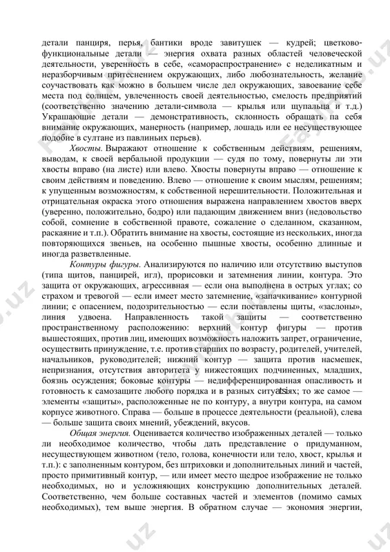 самоукрашению, к самооправданию, к демонстративности. грива, шерсть, подобие прически — чувственность, подчеркивание своего пола и, иногда, ориентировка на свою сексуальную роль. несущая, опорная часть фигуры (ноги, лапы, иногда — постамент). рассматривается основательность этой части по отношению к размерам всей фигуры и по форме: а) основательность, обдуманность, рatsiональность принятия решения, пути к выводам, формирования суждения, опора на существенные положения и значимую информatsiю; б) поверхностность суждений, легкомыслие в выводах и неосновательность суждений, иногда импульсивность принятия решения (особенно при отсутствии или почти отсутствии ног). обратить внимание на характер соединения ног с корпусом: соединение точно, тщательно или небрежно, слабо соединены или не соединены вовсе — это характер контроля за своими рассуждениями, выводами, решениями. однотипность и однонаправленность формы ног, лап, любых элементов опорной части — конформность суждений и установок в принятии решений, их стандартность, банальность. разнообразие в форме и положении этих деталей — своеобразие установок и суждений, самостоятельность и небанальность; иногда даже творческое начало (соответственно …