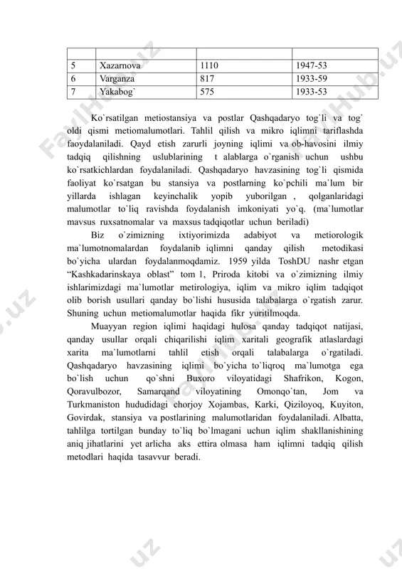 priroda kitobi va o`zimizning ilmiy ishlarimizdagi ma`lumotlar metirologiya, iqlim va mikro iqlim tadqiqot olib borish usullari qanday bo`lishi hususida talabalarga o`rgatish zarur. shuning uchun metiomalumotlar haqida fikr yuritilmoqda. muayyan region iqlimi haqidagi hulosa qanday tadqiqot natijasi, qanday usullar orqali chiqarilishi iqlim xaritali geografik atlaslardagi xarita ma`lumotlarni tahlil etish orqali talabalarga o`rgatiladi. qashqadaryo havzasining iqlimi bo`yicha to`liqroq ma`lumotga ega bo`lish uchun qo`shni buxoro viloyatidagi shafrikon, kogon, qoravulbozor, samarqand viloyatining omonqo`tan, jom va turkmaniston hududidagi chorjoy xojambas, karki, qiziloyoq, kuyiton, govirdak, stansiya va postlarining malumotlaridan foydalaniladi. albatta, tahlilga tortilgan bunday to`liq bo`lmagani uchun iqlim shakllanishining aniq jihatlarini yet arlicha aks ettira olmasa ham iqlimni tadqiq qilish metodlari haqida tasavvur beradi.