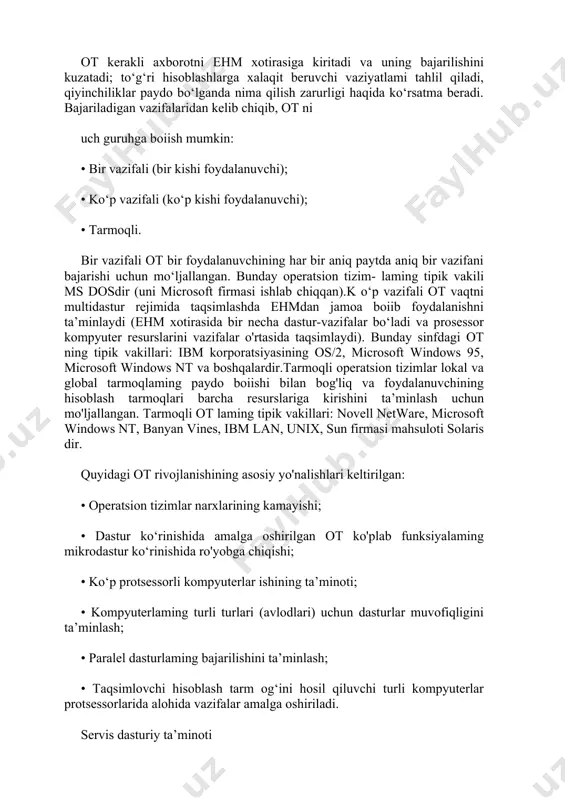 sh jarayonini boshqarish va apparat vositalari bilan foydalanuvchilar o'rtasidagi o‘zaro aloqani ta’minlaydi. ot ning asosiy vazifalaridan biri axborotning kirish-chiqish jarayonini avtomatlashtirish, foydala- nuvchi hal etadigan amaliy vazifalami bajarishni boshqarishdir. ot kerakli axborotni ehm xotirasiga kiritadi va uning bajarilishini kuzatadi; to‘g‘ri hisoblashlarga xalaqit beruvchi vaziyatlami tahlil qiladi, qiyinchiliklar paydo bo‘lganda nima qilish zarurligi haqida ko‘rsatma beradi. bajariladigan vazifalaridan kelib chiqib, ot ni uch guruhga boiish mumkin: • bir vazifali (bir kishi foydalanuvchi); • ko‘p vazifali (ko‘p kishi foydalanuvchi); • tarmoqli. bir vazifali ot bir foydalanuvchining har bir aniq paytda aniq bir vazifani bajarishi uchun mo‘ljallangan. bunday operatsion tizim- laming tipik vakili ms dosdir (uni microsoft firmasi ishlab chiqqan).k o‘p vazifali ot vaqtni multidastur rejimida taqsimlashda ehmdan jamoa boiib foydalanishni ta’minlaydi (ehm xotirasida bir necha dastur-vazifalar bo‘ladi va prosessor kompyuter resurslarini vazifalar o'rtasida taqsimlaydi). bunday sinfdagi ot ning tipik vakillari: ibm korporatsiyasining os/2, microsoft windows 95, microsoft windows nt va boshqalardir.tarmoqli operatsion …