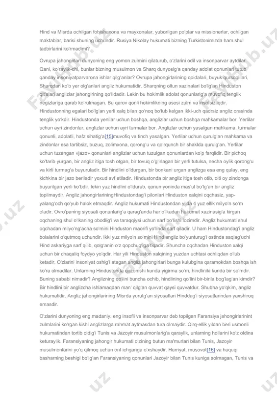 q yo‘qsulliqning eng teran chuqurig‘a tushdi. sharqning xitoyi, eroni, turoni, arabiston bilan hindustoni barisi bir turtki o‘t bilan, bilmaslik va g‘aflat o‘ti bilan yonib bitdi. sharq g‘aflat va bilimsizlik tamug‘larig‘a yumalab yotaturg‘an chog‘da ovrupa ko‘zi uyqusindan yangigina tura(r) edi. ovrupalilar uzun va zararli g‘aflat uyqusidan uyg‘ongach, och qolg‘an yirtg‘uchilar kabi sharq ustiga otildilar. dunyoning eng yog‘li bir bo‘lagi bo‘lgan sharq yirtg‘uchi hayvonlar orasinda qolg‘an semiz, lekin kuchsiz bir qo‘y holatini oldi. ovrupa yirtg‘uchilari sharqning har yonindan soldurdilar. tish, tirnoqlarig‘a ilingan yerlarini yirtib, uzub olaberdilar. boyaqish sharq o‘z jonini qutqarg‘ali ko‘b tirishdi, tebrandi, qichqirdi, dodladi, yugurdi, hamla qildi, qochdi, qo‘rqutdi, yalindi, esiga kelgan har yo‘lg‘a kirib ko‘rdi. biror osug‘[8], biror unum, biror foyda ko‘ra olmadi, nega-kim, unga oxsum[9] bo‘lg‘an yirtg‘uchilarning kuchlari ko‘b, tishtirnoklari o‘tkir edi. anglizlar hindustonni yutdilar, misrni bosdilar. adanga kelib arabistong‘a qo‘l uzatdilar. rus imperialistlari qafqasiyoni taladilar, turkistonga kirib, xitoy, afg‘onga, eronga ko‘z tikdilar. franso‘zlar tunis bilan jazoyirni g‘asb …