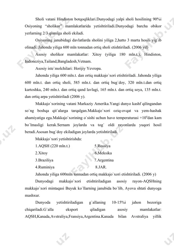 ves(javdar)-29 mln.t. roj(suli) -23 mln.t. boshqa oziq-ovqat ekinlari. aholini oziq-ovqat bilan ta`minlash uchun donli ekinlardan tashqari,moyli,ildizmevali,qandli,kishiga quvvat beruvchi,sabzavot mevali o`simliklardan ham keng foydalaniladi. moyli ekinlar dunyoda oziq-ovqat mahsulotlari orasida donli ekinlardan keyin 2-o`rinda turadi.iste`mol qilinadigan jami moyning 2/3 qismi o`simliklardan olinadi.moy olinadigan asosiy o`simliklar: soya,eryong`oq,zaytun,kokos palmasi yoki moyli palьma,kungaboqar,moyli zig`ir doni,maxsar. soya (2006 yil 165 mln tonna) asosan aqsh,xitoyda ekiladi va yog`i ishlab chiqariladi.dunyo bo`yicha ishlab chiqarilayotgan soya moyining 67%i aqshga,24%i xitoyga to`g`ri keladi.soya (dukkakdoshlar oilasi)ning asosiy eksportchisi aqsh.importchilari: g`arbiy yevropa va yaponiya. yeryong`oq dukkakdoshlar oilasiga mansub madaniy o`simlik bo`lib,asosan horijiy osiyo va afrika mamlakatlarida ekiladi.yeryong`oq (araxis) moyi ishlab chiqarishda 1-o`rinda: 1.hindiston (dunyo bo`yicha 36%) 2.xitoy (14%) 3.senegal (6%) asosiy eksportchilar: afrika mamlakatlari. importchilar: horijiy yevropa. kungaboqar (murakkabguldoshlar oilasi) asosan shimoliy mo``tadil kengliklarda o`stiriladi.kungaboqar moyi ishlab chiqarishda mdh mamlakatlari (dunyo bo`yicha 62%), rossiya,ukraina,moldaviya yetakchi. zig`ir (len) (boshoqdoshlar oilasi) asosan xitoy, fransiya, belorus, buyuk britaniya kabi mamlakatlarda ekiladi. zaytun daraxti o`rta …