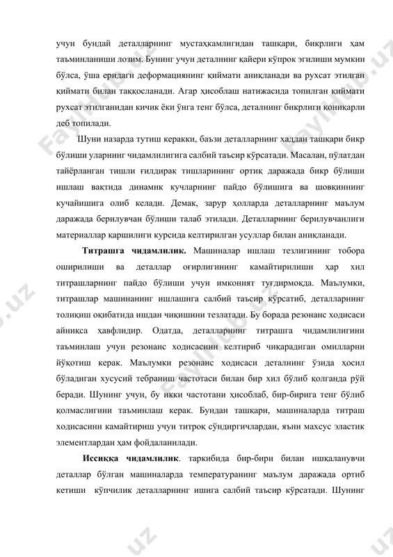 иши уларнинг чидамлилигига салбий таъсир кўрсатади. масалан, пўлатдан тайёрланган тишли ғилдирак тишларининг ортиқ даражада бикр бўлиши ишлаш вақтида динамик кучларнинг пайдо бўлишига ва шовқиннинг кучайишига олиб келади. демак, зарур ҳолларда деталларнинг маълум даражада берилувчан бўлиши талаб этилади. деталларнинг берилувчанлиги материаллар қаршилиги курсида келтирилган усуллар билан аниқланади. титрашга чидамлилик. машиналар ишлаш тезлигининг тобора оширилиши ва деталлар оғирлигининг камайтирилиши ҳар хил титрашларнинг пайдо бўлиши учун имконият туғдирмоқда. маълумки, титрашлар машинанинг ишлашига салбий таъсир кўрсатиб, деталларнинг толиқиш оқибатида ишдан чиқишини тезлатади. бу борада резонанс ходисаси айниқса ҳавфлидир. одатда, деталларнинг титрашга чидамлилигини таъминлаш учун резонанс ходисасини келтириб чиқарадиган омилларни йўқотиш керак. маълумки резонанс ходисаси деталнинг ўзида ҳосил бўладиган хусусий тебраниш частотаси билан бир хил бўлиб қолганда рўй беради. шунинг учун, бу икки частотани ҳисоблаб, бир-бирига тенг бўлиб қолмаслигини таъминлаш керак. бундан ташқари, машиналарда титраш ходисасини камайтириш учун титроқ сўндиргичлардан, яъни махсус эластик элементлардан ҳам фойдаланилади. иссиққа чидамлилик. таркибида бир-бири билан ишқаланувчи деталлар бўлган машиналарда …