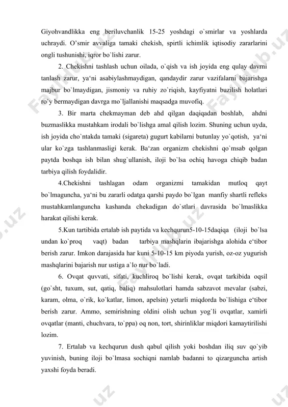 ng beriluvchanlik 15-25 yoshdagi o`smirlar va yoshlarda uchraydi. o’smir avvaliga tamaki chekish, spirtli ichimlik iqtisodiy zararlarini ongli tushunishi, iqror bo`lishi zarur. 2. chekishni tashlash uchun oilada, o`qish va ish joyida eng qulay davrni tanlash zarur, ya‘ni asabiylashmaydigan, qandaydir zarur vazifalarni bajarishga majbur bo`lmaydigan, jismoniy va ruhiy zo`riqish, kayfiyatni buzilish holatlari ro`y bermaydigan davrga mo`ljallanishi maqsadga muvofiq. 3. bir marta chekmayman deb ahd qilgan daqiqadan boshlab, ahdni buzmaslikka mustahkam irodali bo`lishga amal qilish lozim. shuning uchun uyda, ish joyida cho`ntakda tamaki (sigareta) gugurt kabilarni butunlay yo`qotish, ya‘ni ular ko`zga tashlanmasligi kerak. ba‘zan organizm chekishni qo`msab qolgan paytda boshqa ish bilan shug`ullanish, iloji bo`lsa ochiq havoga chiqib badan tarbiya qilish foydalidir. 4.chekishni tashlagan odam organizmi tamakidan mutloq qayt bo`lmaguncha, ya‘ni bu zararli odatga qarshi paydo bo`lgan manfiy shartli refleks mustahkamlanguncha kashanda chekadigan do`stlari davrasida bo`lmaslikka harakat qilishi kerak. 5.kun tartibida ertalab ish paytida va kechqurun5-10-15daqiqa (iloji bo`lsa undan ko`proq vaqt) badan tarbiya …