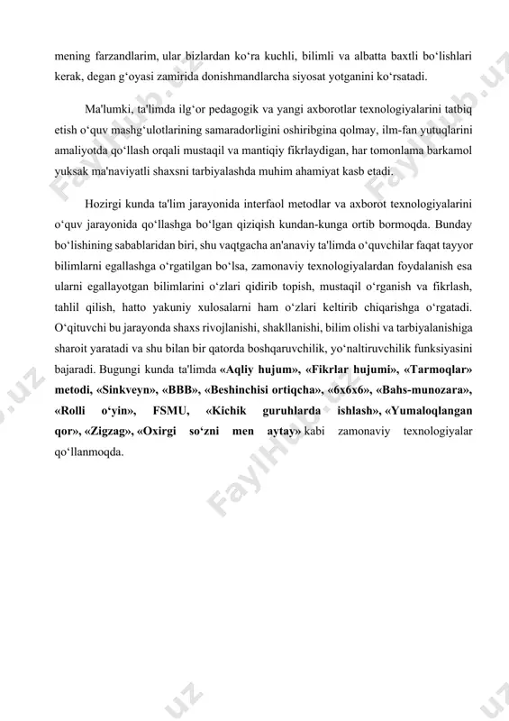 gan o‘zgarish bo‘ldi, desak xato bo‘lmaydi. bu prezidentimizning kelajagimiz, kelajak avlodimiz haqida qayg‘urib, yurtimizning barcha farzandlari – mening farzandlarim, ular bizlardan ko‘ra kuchli, bilimli va albatta baxtli bo‘lishlari kerak, degan g‘oyasi zamirida donishmandlarcha siyosat yotganini ko‘rsatadi. ma'lumki, ta'limda ilg‘or pedagogik va yangi axborotlar texnologiyalarini tatbiq etish o‘quv mashg‘ulotlarining samaradorligini oshiribgina qolmay, ilm-fan yutuqlarini amaliyotda qo‘llash orqali mustaqil va mantiqiy fikrlaydigan, har tomonlama barkamol yuksak ma'naviyatli shaxsni tarbiyalashda muhim ahamiyat kasb etadi. hozirgi kunda ta'lim jarayonida interfaol metodlar va axborot texnologiyalarini o‘quv jarayonida qo‘llashga bo‘lgan qiziqish kundan-kunga ortib bormoqda. bunday bo‘lishining sabablaridan biri, shu vaqtgacha an'anaviy ta'limda o‘quvchilar faqat tayyor bilimlarni egallashga o‘rgatilgan bo‘lsa, zamonaviy texnologiyalardan foydalanish esa ularni egallayotgan bilimlarini o‘zlari qidirib topish, mustaqil o‘rganish va fikrlash, tahlil qilish, hatto yakuniy xulosalarni ham o‘zlari keltirib chiqarishga o‘rgatadi. o‘qituvchi bu jarayonda shaxs rivojlanishi, shakllanishi, bilim olishi va tarbiyalanishiga sharoit yaratadi va shu bilan bir qatorda boshqaruvchilik, yo‘naltiruvchilik funksiyasini bajaradi. bugungi kunda …
