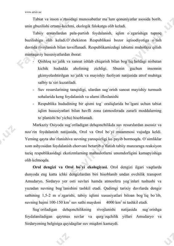 i va yuzadan suvning bug`lanishini tashkil etadi. qadimgi tarixiy davrlarda dengiz sathining 1,5-2 m o`zgarishi, tabiiy iqlimi xususiyatlari biloan bog`liq bo`lib, suvning hajmi 100-150 km3 suv sathi maydoni 4000 km2 ni tashkil etadi. sug`oriladigan dehqonchilikning rivojlanishi natijasida sug`orishga foydalaniladigan qaytmas suvlar va qurg`oqchilik yillari amudaryo va sirdaryoning belgisiga quyidagilar suv miqdori kamaydi. shunday qilib, hozirgi vaqtda dengizning sathi 1961 yilga nisbatan 16,8 marta pasaydi. bunda dengizning hajmi 3 marta yuzasi esa 2 marta sho`rlanish darajasi 9-10 g/l dan 34-37 g/l ga ortdi. hozirgi kunda dengiz sathining pasayishi yiliga 80-100 sm tashkil etmoqda. qirg`oq chizig`i 60-80 km ga pasayib ochilib qolgan yerlar 23 ming km2 ni tashkil etadi. amudaryo va sirdaryoning quyi oqimlarida suvning sifati yomonlashdi hamda ichish uchun yaroqsiz bo`lib qoldi. ekologik tizimlar, o`simlik va hayvonlar chuqur inqirozga uchrayapti. eng yomon ahvol janubiy oroldadir. ushbu mintaqa o`z ichiga shimoliy g`arbiy qizilqum zaungauz qoraqumi janubiy ustyurt va amudaryo deltasi kabi lanshaft …