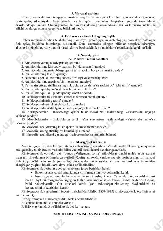 ologiya, yuqumli kasalliklar va boshqa klinik yo’nalishlar o’rganilganda kerak bo’ladi. 5. nazariy qism 5.1. nazorat uchun savollar: 1. ximioterapiyaning asosiy prinsiplari nima? 2. antibiotiklarning kimyoviy tuzilishi bo’yicha tasnifi qanday? 3. antibiotiklarning mikroblarga qarshi ta’sir spektri bo’yicha tasnifi qanday? 4. penisillinlarning tasnifi qanday? 5. biosintetik penisillinlarning fanday afzalligi va kamchiligi bor? 6. antibiotiklarning asosiy ta’sir mexanizmi qanday? 7. yarim sintetik penisillinlarning mikroblarga qarshi ta’sir spektri bo’yicha tasnifi qanday? 8. penisillinlar qanday ko’rsatmalar bo’yicha ishlatiladi? 9. penisillinlar qo’llanilganda qanday asoratlar qoladi? 10. sefalosporinlar mikroblarga qarshi ta’sir mexanizmi qanday? 11. sefalosporinlarning tasnifi qanday? 12. sefalosporinlarni ishlatishdagi ko’rsatmalar? 13. sefalosporinlar ishlatilganda qanday nojo’ya ta’sirlar ko’riladi? 14. karbapenemlar – mikroblarga qarshi ta’sir mexanizmi, ishlatishdagi ko’rsatmalar, nojo’ya ta’sirlar qanday? 15. monobaktamlar – mikroblarga qarshi ta’sir mexanizmi, ishlatishdagi ko’rsatmalar, nojo’ya ta’sirlar qanday? 16. makrolid, azalidlarning ta’sir spektri va mexanizmi qanday? 17. makrolidlarning afzalligi va kamchiligi nimada? 18. makrolid, azalidlarni qanday qo’llash uchun ko’rsatmalarini bilasiz? 5.2. mashg’ulot mazmuni …