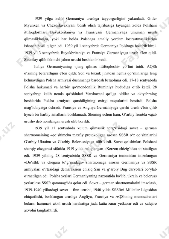rmiyalari o‘rtasidagi demaraksion chiziq san va g‘arbiy bug daryolari bo‘ylab o‘rnatilgan edi. polsha yerlari germaniyaning nazoratida bo‘lib, ukrain va beloruss yerlari esa sssr qaramog‘ida qolar edi. sovet – german shartnomalarini imzolash, 1939-1940 yillardagi sovet – finn urushi, 1940 yilda sssrni millatlar ligasidan chiqarilishi, boshlangan urushga angliya, fransiya va aqshning munosabatlari bularni hammasi aksil urush harakatiga juda katta zarar yetkazar edi va xalqaro axvolni tanglashtirdi. «ajab urush» dan foydalanib germaniya faol harbiy amallarga tayyorgarlik ko‘rdi. 1940 yil aprel oyida daniya va norvegiya bosib olindi. 1940 yil 10 maydan to 22 iyungacha gollandiya, belgiya va fransiya bosib olindi. angliya va fransiyaga italiya ham urush e'lon qildi. «ochiq shahar» deb e'lon qilingan parij nemis qo‘shinlariga jangsiz topshirildi. fransiyaning o‘zi ikki zonaga bo‘lingan edi: bosib olingan hudud (mamlakatning shimoliy va markaziy qismi) va bosib olinmagan qismi (marshal peten xukmronligi o‘rnatilgan mamlakatning janubiy qismi). «xotirjamlik» siyosatining to‘la barbod bo‘lishi natijasida angliyada n.chemberlen o‘rniga xokimiyat tepasiga …