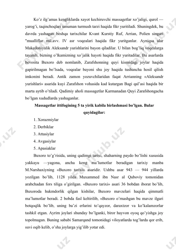 a joy topolmagan. buning sababi samarqand tomonidagi viloyatlarda tog’larda qor erib, suvi oqib kelib, o’sha joylarga yig’ilib yotar edi. samarqand tomonida bir- katta dare borki, uni «rudi mosaf» «mosaf daryosi» deydilar. bu daryoga ko’p suv yig’ilgap, u bir talay erlarni yuvib o’pirib, ko’p loyqalarii surib kelgan va natijada bu botqoqliklar to’lib krlgan. suv ko’p oqib kelaverdi, loyqalarni to bitik (chorjo’y va amudaryo bo’yidagi qishloq) va farobgacha surib keltiraverdi. so’ng suv toshib kelishi to’xtadi. buxoro joylashgan er asta —sekin to’lib tekis erga aylandi. shunday qilib, u katta dare so’g’d, bu loyqalar bilan to’lgan mavze buxoro bo’lib koldi», deb - yozadi. narshaxiy asarida buxoro vohasi va uning atrofidagi qator aholi manzillari: hyp, vardonze — vardona, tarovcha — tarob qishlog’i, safna va ispona qishloklari, zandona, poykend qal’asi dabusiy singari aholi manzillari ta’riflangan. shuningdek, karmina, hyp, tavoyiz, sharq, zandana qishloqlari ta’riflangan. bu erda katta qal’a, jome’ masjidlari bo’lganligi aytilgan romitan, varaxsha haqida so’z yuritilgan.buxoro …