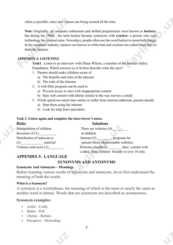 onable websites. violence and racist (3)_________ websites should (6)________ their content with a label, from children friendly to over 18 only. appendix 5: language synonyms and antonyms synonyms and antonyms – meanings before learning various words of synonyms and antonyms, let us first understand the meaning of both the words. what is a synonym? a synonym is a word/phrase, the meaning of which is the same or nearly the same as another word or phrase. words that are synonyms are described as synonymous. synonym examples: · artful – crafty · ballot – poll · chorus – refrain · deceptive – misleading · enormous – immense · what is an antonym? an antonym is a word/phrase that means the opposite of another word or phrase. check the examples. antonym examples: · admire – detest · bravery – cowardice · crooked – straight · dainty – clumsy · economise – waste task …