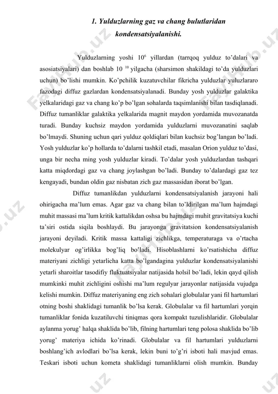 a’lum kritik kattalikdan oshsa bu hajmdagi muhit gravitatsiya kuchi ta’siri ostida siqila boshlaydi. bu jarayonga gravitatsion kondensatsiyalanish jarayoni deyiladi. kritik massa kattaligi zichlikga, temperaturaga va o’rtacha molekulyar og’irlikka bog’liq bo’ladi. hisoblashlarni ko’rsatishicha diffuz materiyani zichligi yetarlicha katta bo’lgandagina yulduzlar kondensatsiyalanishi yetarli sharoitlar tasodifiy fluktuatsiyalar natijasida holsil bo’ladi, lekin qayd qilish mumkinki muhit zichligini oshishi ma’lum regulyar jarayonlar natijasida vujudga kelishi mumkin. diffuz materiyaning eng zich sohalari globulalar yani fil hartumlari otning boshi shaklidagi tumanlik bo’lsa kerak. globulalar va fil hartumlari yorqin tumanliklar fonida kuzatiluvchi tiniqmas qora kompakt tuzulishlaridir. globulalar aylanma yorug’ halqa shaklida bo’lib, filning hartumlari teng polosa shaklida bo’lib yorug’ materiya ichida ko’rinadi. globulalar va fil hartumlari yulduzlarni boshlang’ich avlodlari bo’lsa kerak, lekin buni to’g’ri isboti hali mavjud emas. teskari isboti uchun kometa shaklidagi tumanliklarni olish mumkin. bunday tumanliklar kometa dumi konusi shaklida ko’rinadi. odatda bunday tumanlikni boshida t buzoq tipidagi yosh siqiluvchi yulduz joylashgan bo’ladi. bunday yulduz tumanlik …