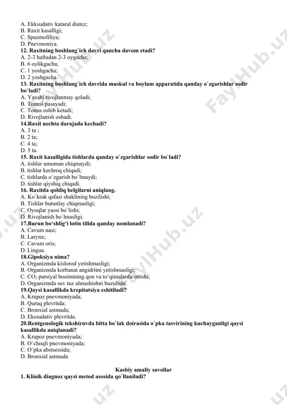 ayadi; c. tonus oshib ketadi; d. rivojlanish oshadi. 14.raxit nechta darajada kechadi? a. 3 ta ; b. 2 ta; c. 4 ta; d. 5 ta. 15. raxit kasalligida tishlarda qanday o`zgarishlar sodir bo`ladi? a. tishlar umuman chiqmaydi; b. tishlar kechroq chiqadi; c. tishlarda o`zgarish bo`lmaydi; d. tishlar qiyshiq chiqadi. 16. raxitda qoldiq belgilarni aniqlang. a. ko`krak qafasi shaklining buzilishi; b. tishlar butunlay chiqmasligi; c. oyoqlar yassi bo`lishi; d. rivojlanish bo`lmasligi. 17.burun bo‘shlig‘i lotin tilida qanday nomlanadi? a. cavum nasi; b. larynx; c. cavum oris; d. lingua. 18.gipoksiya nima? a. organizmda kislorod yetishmasligi; b. organizmda korbanat angidritni yetishmasligi; c. co2 parsiyal bosimining qon va to‘qimalarda ortishi; d. organizmda suv tuz almashishni buzulishi. 19.qaysi kasallikda krepitatsiya eshitiladi? a. krupoz pnevmoniyada; b. quruq plevritda; c. bronxial astmada; d. ekssudativ plevritda. 20.rentgenologik tekshiruvda bitta bo`lak doirasida o`pka tasvirining kuchayganligi qaysi kasallikda aniqlanadi? a. krupoz pnevmoniyada; b. o`choqli pnevmoniyada; c. o`pka abstsessida; d. bronxial astmada …