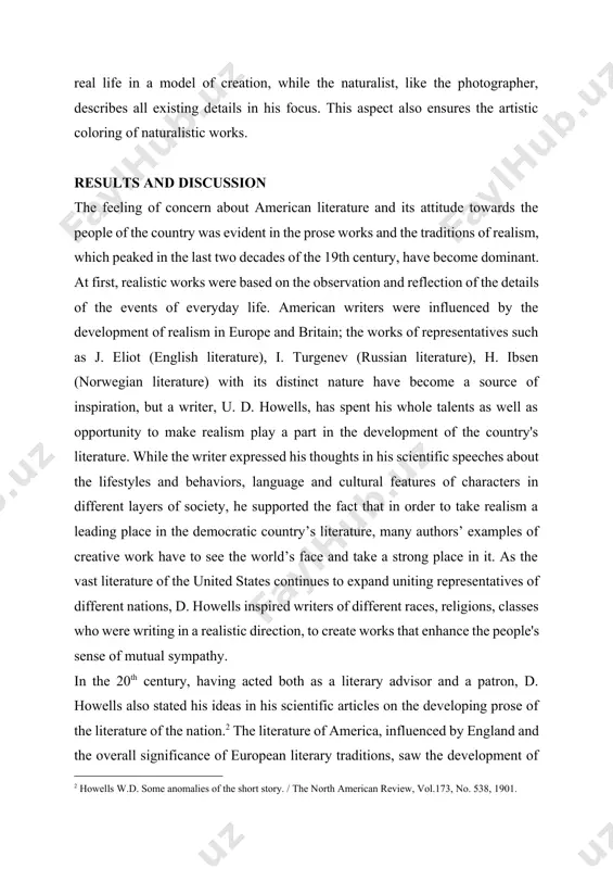 prose works and the traditions of realism, which peaked in the last two decades of the 19th century, have become dominant. at first, realistic works were based on the observation and reflection of the details of the events of everyday life. american writers were influenced by the development of realism in europe and britain; the works of representatives such as j. eliot (english literature), i. turgenev (russian literature), h. ibsen (norwegian literature) with its distinct nature have become a source of inspiration, but a writer, u. d. howells, has spent his whole talents as well as opportunity to make realism play a part in the development of the country's literature. while the writer expressed his thoughts in his scientific speeches about the lifestyles and behaviors, language and cultural features of characters in different layers of society, he supported the fact that in order to take realism a leading place in …