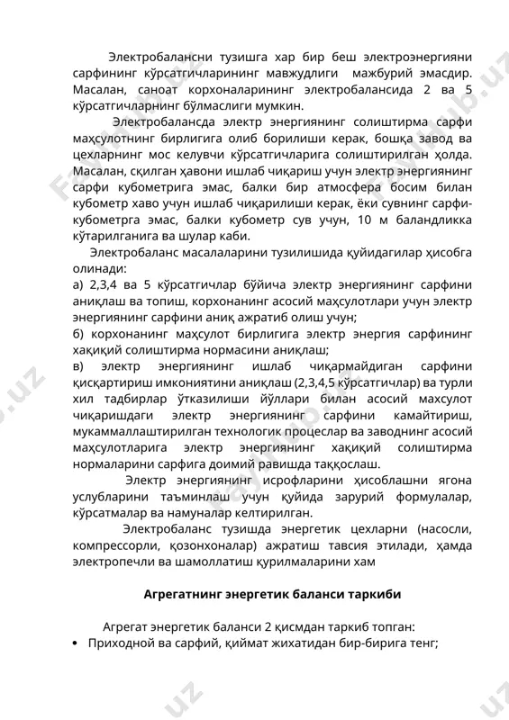 тгичларнинг бўлмаслиги мумкин. электробалансда электр энергиянинг солиштирма сарфи маҳсулотнинг бирлигига олиб борилиши керак, бошқа завод ва цехларнинг мос келувчи кўрсатгичларига солиштирилган ҳолда. масалан, сқилган ҳавони ишлаб чиқариш учун электр энергиянинг сарфи кубометрига эмас, балки бир атмосфера босим билан кубометр хаво учун ишлаб чиқарилиши керак, ёки сувнинг сарфи-кубометрга эмас, балки кубометр сув учун, 10 м баландликка кўтарилганига ва шулар каби. электробаланс масалаларини тузилишида қуйидагилар ҳисобга олинади: а) 2,3,4 ва 5 кўрсатгичлар бўйича электр энергиянинг сарфини аниқлаш ва топиш, корхонанинг асосий маҳсулотлари учун электр энергиянинг сарфини аниқ ажратиб олиш учун; б) корхонанинг маҳсулот бирлигига электр энергия сарфининг хақиқий солиштирма нормасини аниқлаш; в) электр энергиянинг ишлаб чиқармайдиган сарфини қисқартириш имкониятини аниқлаш (2,3,4,5 кўрсатгичлар) ва турли хил тадбирлар ўтказилиши йўллари билан асосий махсулот чиқаришдаги электр энергиянинг сарфини камайтириш, мукаммаллаштирилган технологик процеслар ва заводнинг асосий маҳсулотларига электр энергиянинг хақиқий солиштирма нормаларини сарфига доимий равишда таққослаш. электр энергиянинг исрофларини ҳисоблашни ягона услубларини таъминлаш учун қуйида зарурий …