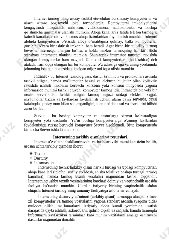hqa kompyuterlarga o’zining fayllaridan foydalanishga ruxsat beruvchi kompyuter server hisoblanadi. bitta kompyuterda bir necha server ishlashi mumkin. internetning tarkibiy qismlari va resurslari. internet o’z-o’zini shakllantiruvchi va boshqaruvchi murakkab tizim bo’lib, asosan uchta tarkibiy qismdan iborat.  texnik  dasturiy  informasion internetning texnik tarkibiy qismi har xil turdagi va tipdagi kompyuterlar, aloqa kanallari (telefon, sun’iy yo’ldosh, shisha tolali va boshqa turdagi tarmoq kanallari), hamda tarmoq texnik vositalari majmuidan tashkil topgandir. internetning ushbu texnik vositalarining barchasi doimiy va vaqtinchalik asosida faoliyat ko’rsatish mumkin. ulardan ixtiyoriy birining vaqtinchalik ishdan chiqishi internet tarmog’ining umumiy faoliyatiga aslo ta’sir etmaydi. internetning dasturviy ta’minoti (tarkibiy qismi) tarmoqqa ulangan xilma- xil kompyuterlar va tarmoq vositalarini yagona standart asosida (yagona tilda) muloqot qilish, ma’lumotlarni ixtiyoriy aloqa kanali yordamida uzatish darajasida qayta ishlash, axborotlarni qidirib topish va saqlash, hamda tarmoqda informasirn xavfsizlikni ta’minlash kabi muhim vazifalarni amalga oshiruvchi dasturlar majmuidan iboratdir. internetning informasion tarkibiy qismi internet tarmog’ida mavjud bo’lgan …