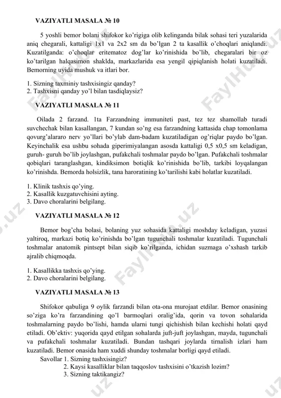 hegarali, kattaligi 1x1 va 2x2 sm da bo’lgan 2 ta kasallik o’choqlari aniqlandi. kuzatilganda: o’choqlar eritematoz dog’lar ko’rinishida bo’lib, chegaralari bir oz ko’tarilgan halqasimon shaklda, markazlarida esa yengil qipiqlanish holati kuzatiladi. bemorning uyida mushuk va itlari bor. 1. sizning taxminiy tashxisingiz qanday? 2. tashxisni qanday yo’l bilan tasdiqlaysiz? vaziyatli masala № 11 oilada 2 farzand. 1ta farzandning immuniteti past, tez tez shamollab turadi suvchechak bilan kasallangan, 7 kundan so’ng esa farzandning kattasida chap tomonlama qovurg’alararo nerv yo’llari bo’ylab dam-badam kuzatiladigan og’riqlar paydo bo’lgan. keyinchalik esa ushbu sohada giperimiyalangan asosda kattaligi 0,5 x0,5 sm keladigan, guruh- guruh bo’lib joylashgan, pufakchali toshmalar paydo bo’lgan. pufakchali toshmalar qobiqlari taranglashgan, kindiksimon botiqlik ko’rinishida bo’lib, tarkibi loyqalangan ko’rinishda. bemorda holsizlik, tana haroratining ko’tarilishi kabi holatlar kuzatiladi. 1. klinik tashxis qo’ying. 2. kasallik kuzgatuvchisini ayting. 3. davo choralarini belgilang. vaziyatli masala № 12 bemor bog’cha bolasi, bolaning yuz sohasida kattaligi moshday keladigan, yuzasi yaltiroq, markazi botiq …