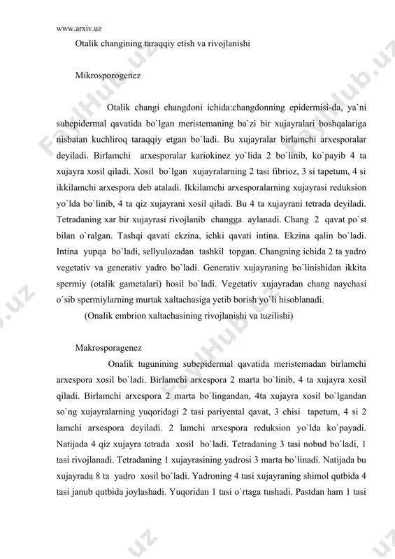 lamchi arxespora 2 marta bo`lingandan, 4ta xujayra xosil bo`lgandan so`ng xujayralarning yuqoridagi 2 tasi pariyental qavat, 3 chisi tapetum, 4 si 2 lamchi arxespora deyiladi. 2 lamchi arxespora reduksion yo`lda ko`payadi. natijada 4 qiz xujayra tetrada xosil bo`ladi. tetradaning 3 tasi nobud bo`ladi, 1 tasi rivojlanadi. tetradaning 1 xujayrasining yadrosi 3 marta bo`linadi. natijada bu xujayrada 8 ta yadro xosil bo`ladi. yadroning 4 tasi xujayraning shimol qutbida 4 tasi janub qutbida joylashadi. yuqoridan 1 tasi o`rtaga tushadi. pastdan ham 1 tasi o`rtaga chiqadi. bu yadrolar qo`shiladi. bu qo`shilgan yadrolarni bola qopchig`ining markaziy yadrosi yoki ikkilamchi yadro deyiladi. yuqorida qolgan 3 ta yadroning 1 tasini tuxum xujayra, qolgan 2 tasini sinergida deyiladi. pastdagi 3 tasini esa antipodalar deyiladi. demak, yetilgan bola qopchig`ida 7 ta yadro bo`ladi. yopiq urufli o`simliklar uruf kurtagining tuzilishi urug` kurtagi quyidagi qismlardan tashkil topgan. 1. urug` kurtagining bandi-funikulus 2. urug` kurtagining qoplog`ich to`qimasi-intugument. odatda intugument 2 qavat …