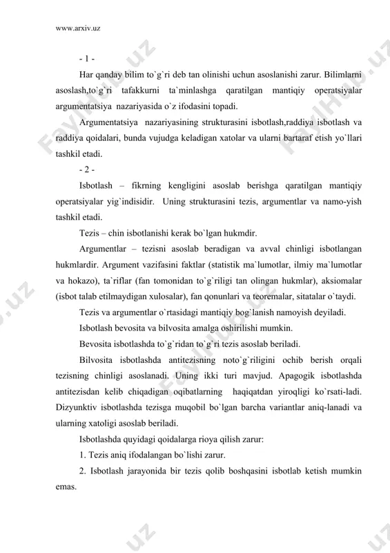 isni isbotlash uchun yetarli bo`lishi,chin bo`lishi,tezisga aloqador bo`lishi shart. - 3 - raddiya – fikrning xatoligini ochib berishga qaratilgan mantiqiy operatsiyalar yig`indisidir. uning uch usuli mavjud. tezisni rad etish - raddiyaning eng keng qo`llanadigan usulidir. te-zisning xatoligini asoslab berish uchun zaruriy faktlardan foydalanish, un-dan kelib chiqadigan oqibatlar va xulosalarning noto`g`riligini ochib berish, antitezisning to`g`riligini isbotlash mumkin. argumetlar tanqidida tezisni isbotlash uchun tanlangan argumentlar-ning xatoligi asoslab beriladi. namoyishning noto`g`riligini ko`rsatish uchun tanlangan argumentlar te-zisga daxldor emasligini ochib berish kerak. raddiya ahloq doirasida amalga oshirish kerak. tezisni rad etish o`rniga shaxsni tanqid qilish mantiqqa to`g`ri kelmaydi. - 4 - ma`lum qoidalarga rioya etmasdan isbotlash yoki rad qilishga urinish qator xatolarni yuzaga keltiradi. bu xatolar quyidagilardan iborat: 1. tezisga doir xatolar: a) tezisni almashtirish. bunda tezisni isbotlash yoki rad etish o`rniga boshqa tezisga murojaat eta boshlanadi; b) shaxsga murojaat. bunda tezisni isbotlash yoki rad etish o`rniga shaxs-ning fazilatlari muhokama eta boshlanadi. 2. argumentga …