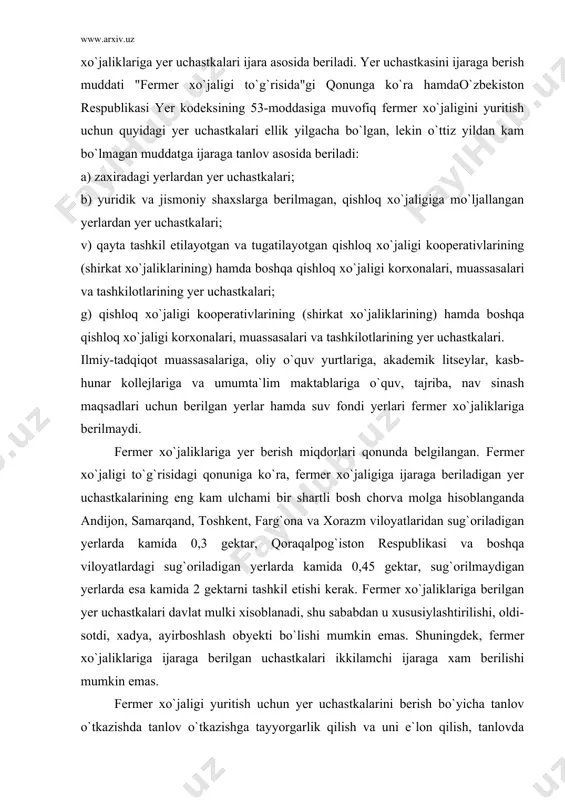 g kam ulchami bir shartli bosh chorva molga hisoblanganda andijon, samarqand, toshkent, farg`ona va xorazm viloyatlaridan sug`oriladigan yerlarda kamida 0,3 gektar, qoraqalpog`iston respublikasi va boshqa viloyatlardagi sug`oriladigan yerlarda kamida 0,45 gektar, sug`orilmaydigan yerlarda esa kamida 2 gektarni tashkil etishi kerak. fermer xo`jaliklariga berilgan yer uchastkalari davlat mulki xisoblanadi, shu sababdan u xususiylashtirilishi, oldi-sotdi, xadya, ayirboshlash obyekti bo`lishi mumkin emas. shuningdek, fermer xo`jaliklariga ijaraga berilgan uchastkalari ikkilamchi ijaraga xam berilishi mumkin emas. fermer xo`jaligi yuritish uchun yer uchastkalarini berish bo`yicha tanlov o`tkazishda tanlov o`tkazishga tayyorgarlik qilish va uni e`lon qilish, tanlovda ishtirok etish shartlari, tanlovni o`tkazish tartibi hamda yer uchastkasini ijaraga olish shartnomasini va tanlov g`olibining mulkka bo`lgan huquqini rasmiylashtirish masalalari tegishlicha o`zbekiston respublikasi vazirlar mahkamasining 2002 yil 5 yanvardagi 8-sonli, 2003 yil 30 oktabrdagi 476-sonli qarorlari hamda qishloq va suv xo`jaligi vazirining 2005 yil 18 noyabrdagi 237a-son buyrug`i bilan tasdiqlangan “fermer xo`jaligini yuritish uchun yer uchastkalarini berishda tanlov g`olibini aniqlash …