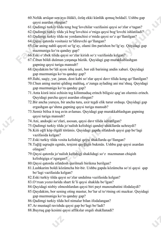 ysi adabiy til davrlarida ko‘proq qo‘llangan? 56. qaysi qatordagi so‘zlar qadimgi turkiy tilda birikma shaklida bo‘lgan? 57. qaysi qatorda tushum kelishigi qo‘shimchasi mazmunan jo‘nalish kelishigiga o‘zgargan? 58. tag‘ tag‘qa qavushmas, kishi kishigä qavušur. ushbu gap qaysi asardan olingan? 59. qaysi gapda qo‘shma gapning birinchi qismi sababni, ikkinchi qismi natijani ifodalaydi? 60. nelük arsïqar-sen aya öldäči, özüŋ ekki künlük qonuq boldačï. ushbu gap qaysi asardan olingan? 61. qadimgi turkiy tilda teng bog‘lovchilar vazifasini qaysi so‘zlar o‘tagan? 62. qadimgi turkiy tilda yä bog‘lovchisi o‘rniga qaysi bog‘lovchi ishlatiladi? 63. qadimgi turkiy tilda ne yordamchisi o‘rnida qaysi so‘z qo‘llanilgan? 64. qaysi qatorda vositasiz to‘ldiruvchi qo‘llangan? 65. gar aning nahli qayoti so‘lg‘ay, olami ilm parishon bo‘lg‘ay. quyidagi gap mazmuniga ko‘ra qanday gap? 66. eski o‘zbek tilida qaysi so‘zlar kirish so‘z vazifasida kelgan? 67. čibun böldi dušman yaηanqa bäzük. quyidagi gap murakkablashgan gapning qaysi turiga mansub? 68. qaydakim bo‘ldi ayon ishq asari, bor edi barining andin …