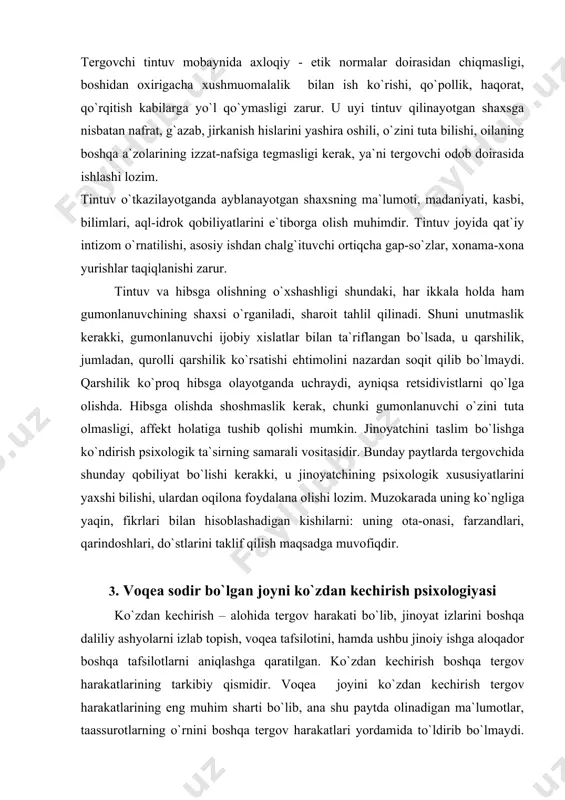 oqea tafsilotini, hamda ushbu jinoiy ishga aloqador boshqa tafsilotlarni aniqlashga qaratilgan. ko`zdan kechirish boshqa tergov harakatlarining tarkibiy qismidir. voqea joyini ko`zdan kechirish tergov harakatlarining eng muhim sharti bo`lib, ana shu paytda olinadigan ma`lumotlar, taassurotlarning o`rnini boshqa tergov harakatlari yordamida to`ldirib bo`lmaydi. masalan, jinoyatchining qo`l va oyoq izlari, foydalangan qurollari muhim dalil bo`lib xizmat qiladi. voqea joyini ko`zdan kechirish zudlik bilan o`tkazilishi kerak. chunki izlar, daliliy ashyolar g`oyib bo`lishi, hodisaga guvoh bo`lganlar voqeaning tafsilotini bayon etishda unutib qo`yishlari mumkin. ko`zdan kechirish mobaynida, ma`lumotlarning tanqisligi sharoitida qiyin masalalarni fikran hal etishga to`g`ri keladi, tergovchi bunday vaziyatda qo`lga kiritilgan faktlar, ayrim tafsilotlarga tayanadi, o`z bilimlari, professional va hayotiy tajribasidan ko`pincha hissiy (intuitiv) ehtimol va taxminlar darajasida foydalanadi. tergov intuitsiyasi – ma`lumotlar qariyb yo`q bo`lgan bir vaziyatda ijodiy vazifani tez, bevosita hal etishga oid tajriba va bilimlardan orttirilgan aql - idrok qobiliyatdir. taxminning tekshirib ko`rilishi jarayonida dastlabki versiya puch bo`lib chiqishi mumkin. bu psixologik …