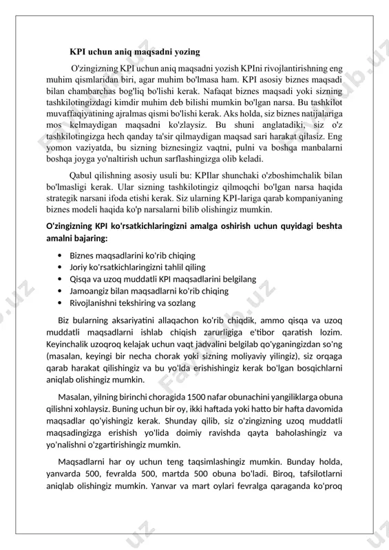 pincha, tashkilotlar soha tomonidan tan olingan kpilarni ko'r-ko'rona qabul qiladilar va keyin nima uchun bu kpilar o'z bizneslarini aks ettirmaydi yoki ijobiy o'zgarishlarga ta'sir qilmaydi deb savol berishadi. kpilarning eng muhim, ammo ko'pincha e'tibordan chetda qoldiradigan jihatlaridan biri bu ularning aloqa shakli ekanligi. shunday qilib, ular boshqa har qanday aloqa shakllari kabi bir xil qoidalar va eng yaxshi amaliyotlarga amal qilishadi. qisqa, aniq va dolzarb ma'lumotlar qabul qilinishi va hisobga olinishi ehtimoli yuqori. kpi uchun aniq maqsadni yozing o'zingizning kpi uchun aniq maqsadni yozish kpini rivojlantirishning eng muhim qismlaridan biri, agar muhim bo'lmasa ham. kpi asosiy biznes maqsadi bilan chambarchas bog'liq bo'lishi kerak. nafaqat biznes maqsadi yoki sizning tashkilotingizdagi kimdir muhim deb bilishi mumkin bo'lgan narsa. bu tashkilot muvaffaqiyatining ajralmas qismi bo'lishi kerak. aks holda, siz biznes natijalariga mos kelmaydigan maqsadni ko'zlaysiz. bu shuni anglatadiki, siz o'z tashkilotingizga hech qanday ta'sir qilmaydigan maqsad sari harakat qilasiz. eng yomon vaziyatda, bu …