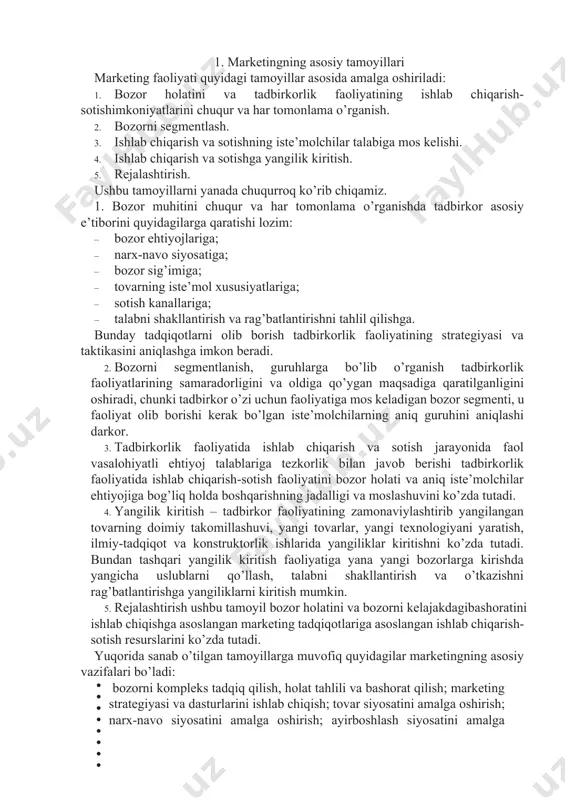 bozorlarga kirishda yangicha uslublarni qo’llash, talabni shakllantirish va o’tkazishni rag’batlantirishga yangiliklarni kiritish mumkin. 5. rejalashtirish ushbu tamoyil bozor holatini va bozorni kelajakdagibashoratini ishlab chiqishga asoslangan marketing tadqiqotlariga asoslangan ishlab chiqarish-sotish resurslarini ko’zda tutadi. yuqorida sanab o’tilgan tamoyillarga muvofiq quyidagilar marketingning asosiy vazifalari bo’ladi: bozorni kompleks tadqiq qilish, holat tahlili va bashorat qilish; marketing strategiyasi va dasturlarini ishlab chiqish; tovar siyosatini amalga oshirish; narx-navo siyosatini amalga oshirish; ayirboshlash siyosatini amalga oshirish; talabning shakllanishi va sotishni rag’batlantirish; marketing xizmatlari tuzilmasini shakllantirish; marketing faoliyatini nazorat qilish va uning samaradorligini narx- lash. marketing tamoyillari va vazifalarini amalga oshirish tadbirkorlik faoliyatini bozorga mos holda boshqarishni ta’minlaydi. 2. marketingning maqsadi va vazifalari marketingning asosiy maqsadi, uning vujudga kelish, shakllanish va rivojlanishining obyektiv sabablari, zarurati bilan belgilanadi. yuqorida qayd qilinganidek, marketing eng avvalo tovarlar to’planib, sotilmay qolgan va iqtisodiyot inqirozi kuchaygan sharoitda, uni shu inqirozdan chiqarish quroli sifatida ixtiro qilingan, yaratilgan ekan. uning maqsadi nihoyatda keng va …