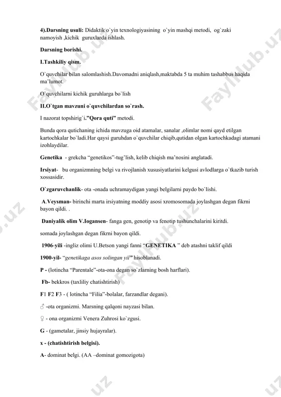 niqlash,maktabda 5 ta muhim tashabbus haqida ma’lumot. o`quvchilarni kichik guruhlarga bo`lish ii.o`tgan mavzuni o`quvchilardan so`rash. i nazorat topshirig`i.”qora quti” metodi. bunda qora qutichaning ichida mavzuga oid atamalar, sanalar ,olimlar nomi qayd etilgan kartochkalar bo`ladi.har qaysi guruhdan o`quvchilar chiqib,qutidan olgan kartochkadagi atamani izohlaydilar. genetika - grekcha “genetikos”-tug’lish, kelib chiqish ma’nosini anglatadi. irsiyat- bu organizmning belgi va rivojlanish xususiyatlarini kelgusi avlodlarga o`tkazib turish xossasidir. o`zgaruvchanlik- ota -onada uchramaydigan yangi belgilarni paydo bo`lishi. a.veysman- birinchi marta irsiyatning moddiy asosi xromosomada joylashgan degan fikrni bayon qildi. . daniyalik olim v.iogansen- fanga gen, genotip va fenotip tushunchalarini kiritdi. somada joylashgan degan fikrni bayon qildi. 1906-yili -ingliz olimi u.betson yangi fanni “genetika ” deb atashni taklif qildi 1900-yil- “genetikaga asos solingan yil” hisoblanadi. p - (lotincha “parentale”-ota-ona degan so`zlarning bosh harflari). fb- bekkros (taxliliy chatishtirish) f1 f2 f3 - ( lotincha “filia”-bolalar, farzandlar degani). ♂ -ota organizmi. marsning qalqoni nayzasi bilan. ♀ - ona organizmi venera …