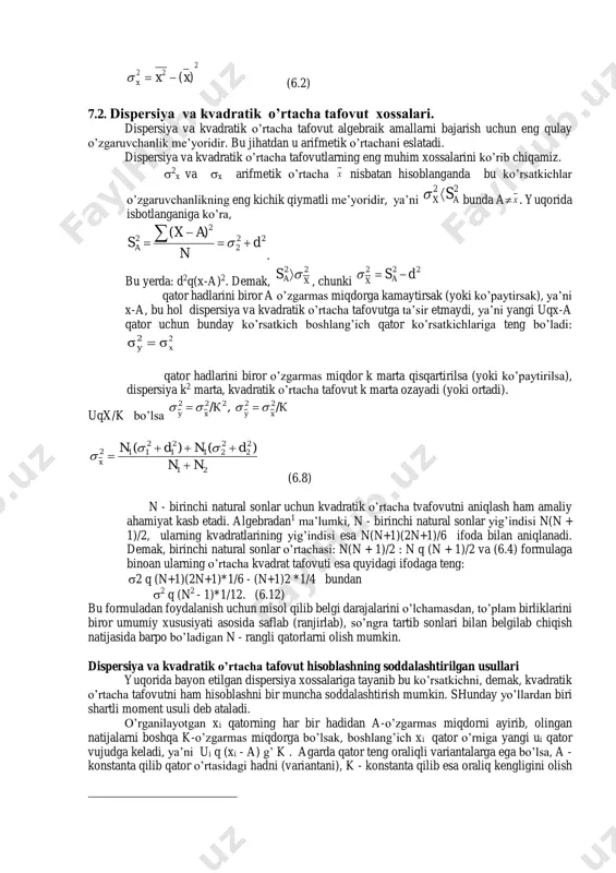 i n i ii f fxx 1 2 2 )(  (6.1.b) bu yerda 2 - dispersiya xi - qator variantalarining qiymatlari х - variantaning arifmetik o’rtacha qiymati, ya’ni «6.1.a» da «6.1.b» da    i n i ii f fx x 1 fi - variantlar (birliklar) soni. demak, dispersiyani quyidagi formula yordamida hisoblash mumkin. variatsion keng-lik taqsimot qato-rining eng katta va eng kichik varian-talari orasidagi farqdir. 2 22 )(xxx  (6.2) 7.2. dispersiya va kvadratik o’rtacha tafovut xossalari. dispersiya va kvadratik o’rtacha tafovut algebraik amallarni bajarish uchun eng qulay o’zgaruvchanlik me’yoridir. bu jihatdan u arifmetik o’rtachani eslatadi. dispersiya va kvadratik o’rtacha tafovutlarning eng muhim xossalarini ko’rib chiqamiz. 2 x va x arifmetik o’rtacha х nisbatan hisoblanganda bu ko’rsatkichlar o’zgaruvchanlikning eng kichik qiymatli me’yoridir, ya’ni 22 ax s bunda a х . yuqorida isbotlanganiga ko’ra, 22 2 2 2 )( d n ax sa      …
