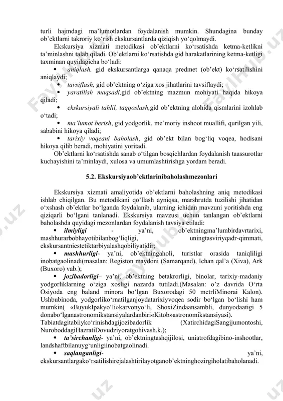 o‘liq yoritishga yordam beradi. imkon qadar har bir mavzuning o‘z ob’ekti bo‘lgani ma’qul. agar ob’ektning g‘aroyibligini hisobga olgan holda uni boshqasi bilan almashtirishni iloji bo‘lmasa, (samarqanddagi «registon» maydoni, toshkentdagi «mustaqillik» maydoni) unda ushbu ob’ektlar uchun alohida ekskursiya xizmatini tashkil qilish maqsadga muvofiqdir. bu ob’ektlarni ko‘rsatish jarayonida ekskursiya mavzularida aytilmagan o‘ziga xos xususiyatlariga chuqurroq to‘xtalib o‘tiladi va ko‘rsatish, hikoya qilish jarayonida mavzudan kelib chiqib, har safar turli hajmdagi ma’lumotlardan foydalanish mumkin. shundagina bunday ob’ektlarni takroriy ko‘rish ekskursantlarda qiziqish yo‘qolmaydi. ekskursiya xizmati metodikasi ob’ektlarni ko‘rsatishda ketma-ketlikni ta’minlashni talab qiladi. ob’ektlarni ko‘rsatishda gid harakatlarining ketma-ketligi taxminan quyidagicha bo‘ladi: · aniqlash, gid ekskursantlarga qanaqa predmet (ob’ekt) ko‘rsatilishini aniqlaydi; · tavsiflash, gid ob’ektning o‘ziga xos jihatlarini tavsiflaydi; · yaratilish maqsadi,gid ob’ektning mazmun mohiyati haqida hikoya qiladi; · ekskursiyali tahlil, taqqoslash,gid ob’ektning alohida qismlarini izohlab o‘tadi; · ma’lumot berish, gid yodgorlik, me’moriy inshoot muallifi, qurilgan yili, sababini hikoya qiladi; · tarixiy voqeani baholash, gid ob’ekt bilan …