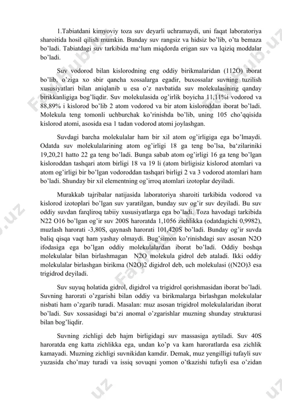 eb ataladi. ikki oddiy molekulalar birlashgan birikma (n2o)2 digidrol deb, uch molekulasi ((n2o)3 esa trigidrod deyiladi. suv suyuq holatida gidrol, digidrol va trigidrol qorishmasidan iborat bo’ladi. suvning harorati o’zgarishi bilan oddiy va birikmalarga birlashgan molekulalar nisbati ham o’zgarib turadi. masalan: muz asosan trigidrol molekulalaridan iborat bo’ladi. suv xossasidagi ba‘zi anomal o’zgarishlar muzning shunday strukturasi bilan bog’liqdir. suvning zichligi deb hajm birligidagi suv massasiga aytiladi. suv 40s haroratda eng katta zichlikka ega, undan ko’p va kam haroratlarda esa zichlik kamayadi. muzning zichligi suvnikidan kamdir. demak, muz yengilligi tufayli suv yuzasida cho’may turadi va issiq sovuqni yomon o’tkazishi tufayli esa o’zidan pastki qismlaridagi suvning muzlashiga yo’l qoymaydi. bu esa suvdagi tirik organizmlarni qirilib ketishdan saqlaydi. suv ko’pgina xossalari bilan boshqa qattiq va suyuq moddalardan farq qiladi. u yengil harakatchan suyuqlik bo’lib, o’zi qoyilgan jismning shaklini erkin qalib qiladi. suv qisilish ta‘sirida katta qarshilik ko’rsatib, yuqori bosimga chidab, o’z hajmini deyarli kam o’zgartiradi. …