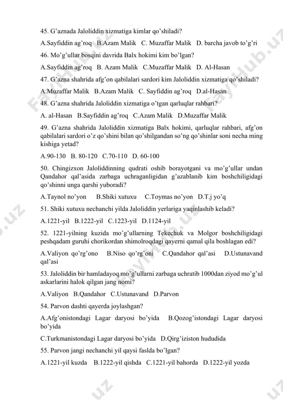 chratib 1000dan ziyod mo’g’ul askarlarini halok qilgan jang nomi? a.valiyon b.qandahor c.ustunavand d.parvon 54. parvon dashti qayerda joylashgan? a.afg’onistondagi lagar daryosi bo’yida b.qozog’istondagi lagar daryosi bo’yida c.turkmanistondagi lagar daryosi bo’yida d.qirg’iziston hududida 55. parvon jangi nechanchi yil qaysi faslda bo’lgan? a.1221-yil kuzda b.1222-yil qishda c.1221-yil bahorda d.1222-yil yozda 56. parvon dashtidagi jangda jaloliddin qo’shinining o’ng va chap qanotlariga kimlar boshchilik qilgan? a.amin malik,sayfiddin ag’roq b.amin va azam malik c.amin va muzaffar malik d.azam va muzaffar malik 57. ibn al-asr, juvayniy, rashididdin jaloliddinning qaysi jangiga yuqori baho berishadi? a.valiyon c. parvon c.qandahor d. niso 58. parvon dashtida erishilgan g’alabadan so’ng qaysi hududlarda mo’g’ul bosqinchilariga qarshi isyonlar boshlanib ketdi? a. saraxs,marv d.marv, hirot c.saraxs,hirot d.b.j. to’g’ri 59. qaysi shaharda ko’tarilgan aholi mo’g’ullarni suqib chiqarishga muvaffaqt bo’ldi? a.marv b.samarqand c.buxoro d.xo’jand 60. jaloliddin ordeni qachon tasis etilgan? a.2000-yil b.2001-yil c.1999-yil d. 1998-yil 61. gardizdagi mo’g’ul askarlarining ilg’or qismiga kim boshchilik qilgan? a.o’rxon b.toymas …