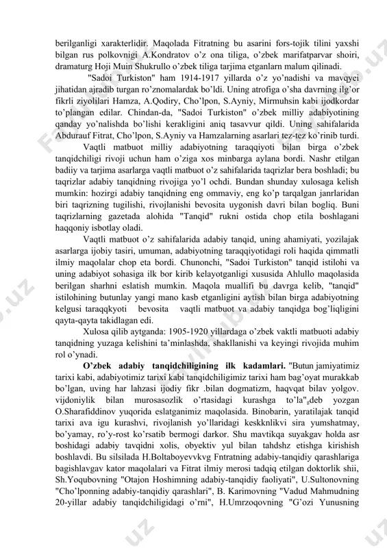 yatlaridan biri uning publisistika bilan chambarchas aloqasidir. joriy adabiy jarayonning hodisalarini va badiiy ijodning ayrim asarlarini tahlil etib, uning qimmatli fazilatlarini keng ommaga tushuntirib berish asosida uning estetgas didini tarbiyalashga mo’ljallangan tanqid o’z o’quvchisiga matbuot -gazeta va jurnallar orqali murojaat qila boshladi. xix, asrning birinchi yarmida asosli ravishda v.belinskiy: "tanqid allaqachon bizning publikaning ehtiyoji bo’libqoldi. hyech bir jurnal yoki gazeta tanqid va bibliografiya bo’limisiz yashay olmaydi",- deb yozgan edi. xix asrning so’nggi choragi va xx asr boshlarida turkistonda uzbek milliy vaqtli matbuoti tug’ildi va tez suratlar bilan rivojlana bordi. vaqtli matbuotning tug’ilishi ro’znomachilik ishining rivoj topishi munosabati bilan o’zbeklarda ham dastlabki milliy jurnalistlar yetishib chiqa boshladi. "turkiston viloyatining gazeti" (tvg) o’zbek madaniyati, sanati, adabiyoti bilan birga tanqidchilikning yuzaga kelishida malum o’rin tutadi. u 1883 yildan boshlab o’zbekcha gazeta sifatida nashr etilgan. unda "o’sh shahri xususidagi risola" haqida bosilgan takriz, aytish mumkinki, shu jakrdagk dastlabki namunalardandir. gazeta isyonkor o’zbek shoiry bobsrahim …