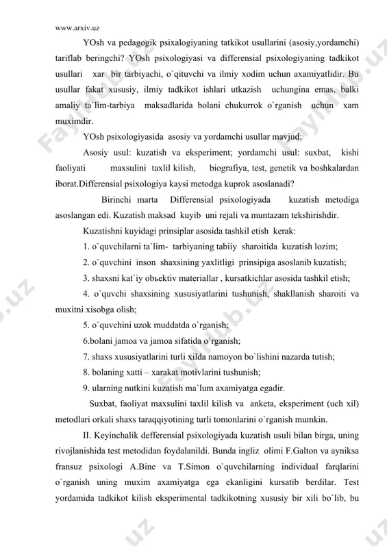 ; 9. ularning nutkini kuzatish ma`lum axamiyatga egadir. suxbat, faoliyat maxsulini taxlil kilish va anketa, eksperiment (uch xil) metodlari orkali shaxs taraqqiyotining turli tomonlarini o`rganish mumkin. ii. keyinchalik defferensial psixologiyada kuzatish usuli bilan birga, uning rivojlanishida test metodidan foydalanildi. bunda ingliz olimi f.galton va ayniksa fransuz psixologi a.bine va t.simon o`quvchilarning individual farqlarini o`rganish uning muxim axamiyatga ega ekanligini kursatib berdilar. test yordamida tadkikot kilish eksperimental tadkikotning xususiy bir xili bo`lib, bu metod psixologiyada 1905 yildan boshlab a.bine tomonidan kiritildi. u kishilarning akliy usish darajalarini yoshlarga karab ulchash va ularni akliy iste`dod darajalariga karab taksimlash imkoniyati borligi xakidagi goyani aytgan vaktdan boshlab keng kullanila boshladi.test metodi orkali nimalarni o`rganish mumkin? test (ing. tekshirmok) standartlashtirilgan psixologik sinov. buning natijasida u yoki bu xoldagi psixik jarayon baxolanadi, shaxs bir butunligicha yoki uning ayrim xususiyatlari o`rganiladi. shaxsning mavkei darajasini belgilash «akliy jixatdan iste`dodli kishilarni akliy jixatdan nuksonli» kishilardan ajratish maksadida amalga oshirilishi lozim …