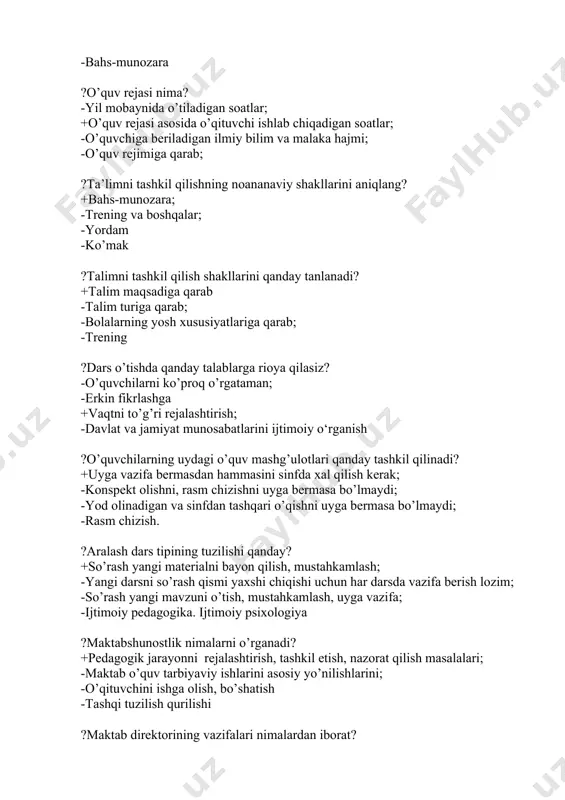 bahs-munozara ?o’quv rejasi nima? -yil mobaynida o’tiladigan soatlar; +o’quv rejasi asosida o’qituvchi ishlab chiqadigan soatlar; -o’quvchiga beriladigan ilmiy bilim va malaka hajmi; -o’quv rejimiga qarab; ?ta’limni tashkil qilishning noananaviy shakllarini aniqlang? +bahs-munozara; -trening va boshqalar; -yordam -ko’mak ?talimni tashkil qilish shakllarini qanday tanlanadi? +talim maqsadiga qarab -talim turiga qarab; -bolalarning yosh xususiyatlariga qarab; -trening ?dars o’tishda qanday talablarga rioya qilasiz? -o’quvchilarni ko’proq o’rgataman; -erkin fikrlashga +vaqtni to’g’ri rejalashtirish; -davlat va jamiyat munosabatlarini ijtimoiy o‘rganish ?o’quvchilarning uydagi o’quv mashg’ulotlari qanday tashkil qilinadi? +uyga vazifa bermasdan hammasini sinfda xal qilish kerak; -konspekt olishni, rasm chizishni uyga bermasa bo’lmaydi; -yod olinadigan va sinfdan tashqari o’qishni uyga bermasa bo’lmaydi; -rasm chizish. ?aralash dars tipining tuzilishi qanday? +so’rash yangi materialni bayon qilish, mustahkamlash; -yangi darsni so’rash qismi yaxshi chiqishi uchun har darsda vazifa berish lozim; -so’rash yangi mavzuni o’tish, mustahkamlash, uyga vazifa; -ijtimoiy pedagogika. ijtimoiy psixologiya ?maktabshunostlik nimalarni o’rganadi? +pedagogik jarayonni rejalashtirish, tashkil etish, nazorat …