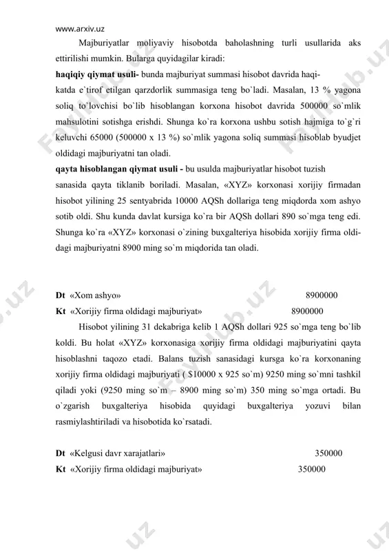ida aks ettiriladi. diskontlangan qiymat usuli - bu usulda majburiyat kelgusida uni qop-lash uchun sarf bo`ladigan pul oqimlarining diskont qiymatida aks ettiriladi.masalan, «xyz» korxonasi avval sotib olingan aktivlar bo`yicha yuzaga kelgan 90000 so`mlik savdo kreditorlik qarzini uzish uchun, to`lov muddati 6 oydan keyin keladigan 100000 so`mlik veksel yozib berdi. shunga ko`ra mol etkazib beruvchi oldida to`lanadigan veksellar bo`yicha 100000 so`mlik majburiyat yuzaga keldi. dt «тo`lanadigan hisobvaraqlar» 90000 dt «muddati uzaytirilgan diskont» 10000 kt «тo`lanadigan veksellar» 100000 majburiyatlarning turkumlanishi korxonalarning majburiyatlari quyidagi belgilar bo`yicha turkumlanishi mumkin: foydalanish muddatiga ko`ra; baholashning aniqligiga ko`ra; foydalanish muddatiga ko`ra majburiyatlar joriy va uzoq muddatli bo`lishi mumkin. balans hisoboti sanasidan boshlab bir yil davomida yoki bir yildan ko`p bo`lgan oddiy operatsion tsikl davomida to`lanishi ko`zda tutilgan majburiyatlar joriy majburiyatlar deb ta`riflanadi. bu ta`rifga javob bermaydigan majbu-riyatlar uzoq muddatli majburiyatlar deb e`tirof etiladi. buxgalteriya hisobiningmilliy standartlariga ko`ra joriy va uzoq mud-datli majburiyatlar tarkibida hisobga olinishi mumkin bo`lgan …