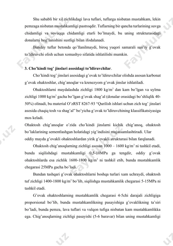 aklikning ta’siri bo’ladi, bunda pemza, lava tuflari va vulqon tufiga nisbatan kam mustahkamlikka ega. chig’anoqlarning zichligi pasayishi (5-6 baravar) bilan uning mustahkamligi ham pasayadi, bu esa chig’anoq donalarining kompakt bo’lmagan holda joylashgani bilan izohlanadi. maydalangan bunday to’ldiruvchining donalari mustahkamligi, tog’ jinslari mustahkamligiga nisbatan yuqori bo’ladi. shu sababli g’ovak ohaktosh va chig’anoqlardan sement sarfini oshirmagan holda zichligi 1800-2200 kg/m3 va mustahkamlik chegarasi 5-20 mpa ga teng beton olish mumkin. g’ovak ohaktosh va chig’anoq zahiralari asosan o’zbekistonda, o’rta osiyoda, ukraina, moldaviya va ozarbayjonda mavjud. ulardan asosan massiv tosh materiallar konlarda qolgan chiqindilarni maydalab va saralab beton uchun yaroqli to’ldiruvchilar olinadi. cho’kindi kremnezyom jinslardan to’ldiruvchi sifatida opoka, spongolit, alevrolitni beton ishlab chiqarishda qo’llash chegaralangan. ularning katta zahiralari o’zbekistonda mavjud. bu jinslar zichligi 800-1400 kg/m3, siqilishda mustahkamlik chegarasi 2,5-15 mpa ni tashkil etadi. donalari strukturasi donador va mayda g’ovaklikka ega. yuqorida ko’rsatilgan jinslar tarkibida amorf kremnezem, opal va xalsedon ko’rinishda uchraydi. ular sement ishqorlari …