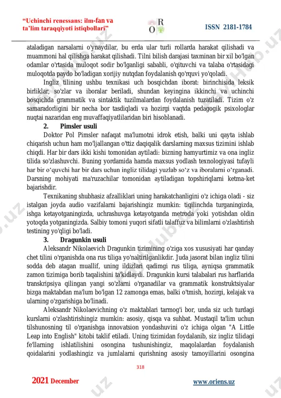 iyroq idrok tizimiga asoslanadi. bu ona tilimizni qanday o'rganishimizga juda o'xshaydi. muallif yosh bolalar qanday gapirishni o'rganishiga misol keltiradi - axir, hech kim ularga jumlalar, holatlar va nutq qismlarini qurish qoidalarini tushuntirmaydi. xuddi shu tarzda igor yuryevich shekhter ingliz tilini o'rganishni taklif qiladi. ingliz tilini o'rganishning zamonaviy usulining mohiyati shundan iboratki, birinchi darsdanoq o'quvchilarga ma'lum bir vazifa qo'yiladi, masalan, suhbatdoshning kasbini o'rganish. bundan tashqari, barcha talabalar "etyudlar" deb “uchinchi renessans: ilm-fan va ta’lim taraqqiyoti istiqbollari” issn 2181-1784 318 w www.oriens.uz 2021 december ataladigan narsalarni o'ynaydilar, bu erda ular turli rollarda harakat qilishadi va muammoni hal qilishga harakat qilishadi. tilni bilish darajasi taxminan bir xil bo'lgan odamlar o'rtasida muloqot sodir bo'lganligi sababli, o'qituvchi va talaba o'rtasidagi muloqotda paydo bo'ladigan xorijiy nutqdan foydalanish qo'rquvi yo'qoladi. ingliz tilining ushbu texnikasi uch bosqichdan iborat: birinchisida leksik birliklar, so'zlar va iboralar beriladi, shundan keyingina ikkinchi va uchinchi bosqichda grammatik va sintaktik tuzilmalardan foydalanish tuzatiladi. tizim …