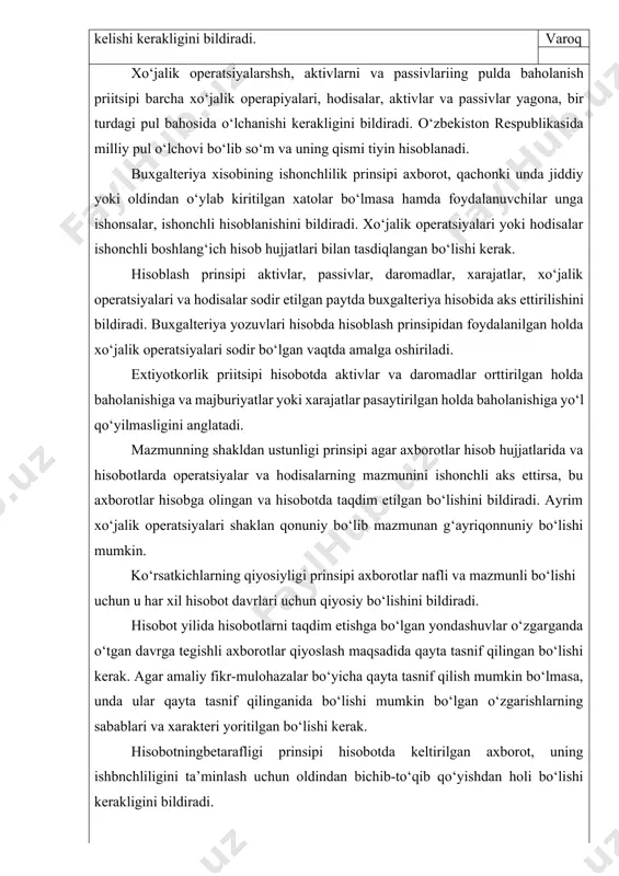 anishini bildiradi. xo‘jalik operatsiyalari yoki hodisalar ishonchli boshlang‘ich hisob hujjatlari bilan tasdiqlangan bo‘lishi kerak. hisoblash prinsipi aktivlar, passivlar, daromadlar, xarajatlar, xo‘jalik operatsiyalari va hodisalar sodir etilgan paytda buxgalteriya hisobida aks ettirilishini bildiradi. buxgalteriya yozuvlari hisobda hisoblash prinsipidan foydalanilgan holda xo‘jalik operatsiyalari sodir bo‘lgan vaqtda amalga oshiriladi. extiyotkorlik priitsipi hisobotda aktivlar va daromadlar orttirilgan holda baholanishiga va majburiyatlar yoki xarajatlar pasaytirilgan holda baholanishiga yo‘l qo‘yilmasligini anglatadi. mazmunning shakldan ustunligi prinsipi agar axborotlar hisob hujjatlarida va hisobotlarda operatsiyalar va hodisalarning mazmunini ishonchli aks ettirsa, bu axborotlar hisobga olingan va hisobotda taqdim etilgan bo‘lishini bildiradi. ayrim xo‘jalik operatsiyalari shaklan qonuniy bo‘lib mazmunan g‘ayriqonnuniy bo‘lishi mumkin. ko‘rsatkichlarning qiyosiyligi prinsipi axborotlar nafli va mazmunli bo‘lishi uchun u har xil hisobot davrlari uchun qiyosiy bo‘lishini bildiradi. hisobot yilida hisobotlarni taqdim etishga bo‘lgan yondashuvlar o‘zgarganda o‘tgan davrga tegishli axborotlar qiyoslash maqsadida qayta tasnif qilingan bo‘lishi kerak. agar amaliy fikr-mulohazalar bo‘yicha qayta tasnif qilish mumkin bo‘lmasa, unda ular …