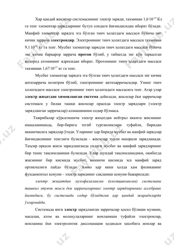 акли ва ўлчамлари аҳамиятсиз бўлган зарядланган жисмларни нуқтавий электр зарядлари дейилади. масалан иккита жисмнинг ўзаро электростатик таъсири қаралаётганда агар уларнинг ўлчамлари улар орасидаги масофага нисбатан кичик бўлса, уларни нуқтавий деб қараш мумкин. хар қандай жисмлар системасининг электр заряди, тахминан 1,6.10-19 кл га тенг элементар зарядларнинг бутун сондаги йиғиндисидан иборат бўлади. манфий элементар зарядга эга бўлган тинч ҳолатдаги массаси бўйича энг кичик заррача электрондир. электроннинг тинч ҳолатдаги массаси тахминан 9,1.10-31 кг га тенг. мусбат элементар зарядли тинч ҳолатдаги массаси бўйича энг кичик барқарор заррача протон бўлиб, у табиатда энг кўп тарқалган водород атомининг ядросидан иборат. протоннинг тинч ҳолатдаги массаси тахминан 1,67.10-27 кг га тенг. мусбат элементар зарядга эга бўлган тинч ҳолатдаги массаси энг кичик антизаррача позитрон бўлиб, электроннинг антизаррачасидир. унинг тинч холатидаги массаси электроннинг тинч ҳолатидаги массасига тенг. агар улар электр жиҳатдан химояланган система дейилади, жисмлар ёки заррачалар системаси у билан ташқи жисмлар орасида электр зарядлари (электр зарядланган заррачалар) алмашиниши содир …