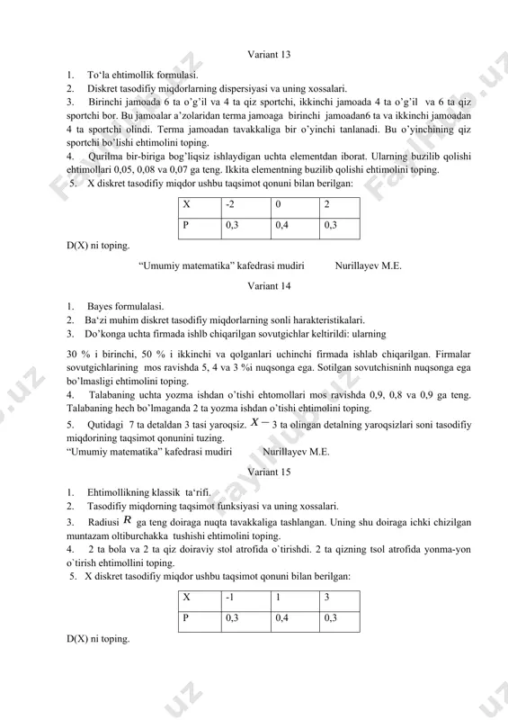 axassis yiqqan kompyuterning ishonchliligi 0,9 ga, o’rtacha mutaxassisniki esa 0,8 ga teng. olingan kompyuter ishonchli bo’lishi ehtitimolini toping. 5. kompyuterning virus bilan kasallanishi ehtimoli 0,3 ga teng. 3 ta tanlangan kompyuterning virus bilan kasallanishlari soni tasodifiy miqdorining taqsimot qonunini tuzing. “umumiy matematika” kafedrasi mudiri nurillayev m.e. variant 12 1. shartli ehtimollik va uning xossalari. 2. tasodifiy miqdorlar va ular ustida amallar. 3. baliqchining ov qilish uchun uchta tegishli joyi bo’lib, u birinchi joyda 0,3 ehtimol bilan, ikkinchi joyda 0,2 ehtimol bilan va uchinchi joyda 0,6 ehtimol bilan baliq ovlashi mumkin. baliqchi uch marta qrmoq tashlaganda bitta baliq ilindi. bu baliqning birinchi joyda ilinganligi ehtimolini toping. 4. qutida 8 ta oq va 12 ta qizil shar bor. tavakkaliga 3 ta shar olinadi. ularning hech bo’lmaganda bittasi oq bo’lishi ehtimolini toping. 5. merganning bitta otishda o’qni nishonga tekkazishi ehtimoli 0,8 ga teng. u har bir tekkazgan o’qi uchun 5 ochko oladi va …