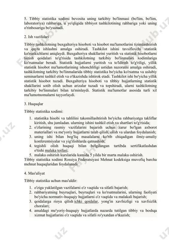 r tibbiyoti asoslari; kompyuter texnologiyalarining ishlash qoidalari; mehnat qonunchiligi asoslari; ichki mehnat qoidalari; mehnatni muhofaza qilish va yong'in xavfsizligi qoidalari. 4. tibbiy statistika xodimi rossiya federatsiyasining amaldagi qonunchiligiga muvofiq tashkilot rahbarining buyrug'i bilan tayinlanadi va lavozimidan ozod qilinadi. 5. tibbiy statistika xodimi bevosita uning tarkibiy bo'linmasi (bo'lim, bo'lim, laboratoriya) rahbariga, u yo'qligida tibbiyot tashkilotining rahbariga yoki uning o'rinbosariga bo'ysunadi. 2. ish vazifalari tibbiy tashkilotning buxgalteriya hisoboti va hisobot ma'lumotlarini tizimlashtirish va qayta ishlashni amalga oshiradi. tashkilot ishini tavsiflovchi statistik ko'rsatkichlarni aniqlaydi. buxgalteriya shakllarini yuritish va statistik hisobotlarni tuzish qoidalari to'g'risida tashkilotning tarkibiy bo'linmalari xodimlariga ko'rsatmalar beradi. statistik hujjatlarni yuritish va to'ldirish to'g'riligi, yillik statistik hisobot ma'lumotlarining ishonchliligi ustidan nazoratni amalga oshiradi, tashkilotning tarkibiy bo'linmalarida tibbiy statistika bo'yicha ko'rsatma va uslubiy seminarlarni tashkil etish va o'tkazishda ishtirok etadi. tashkilot ishi bo'yicha yillik statistik hisobot tuzadi. buxgalteriya hisoboti va tibbiy hujjatlarning statistik shakllarini sotib olish uchun arizalar tuzadi va topshiradi, ularni tashkilotning …