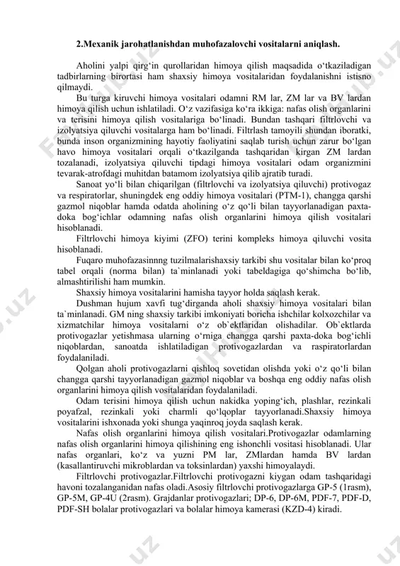 shchilarning toliqib qolmasliklariga sharoit yaratish, faqat kasbga aloqador kasalliklarning emas, balki shikastlanishning ham oldini oladi. 2.mexanik jarohatlanishdan muhofazalovchi vositalarni aniqlash. aholini yalpi qirg‘in qurollaridan himoya qilish maqsadida o‘tkaziladigan tadbirlarning birortasi ham shaxsiy himoya vositalaridan foydalanishni istisno qilmaydi. bu turga kiruvchi himoya vositalari odamni rm lar, zm lar va bv lardan himoya qilish uchun ishlatiladi. o‘z vazifasiga ko‘ra ikkiga: nafas olish organlarini va terisini himoya qilish vositalariga bo‘linadi. bundan tashqari filtrlovchi va izolyatsiya qiluvchi vositalarga ham bo‘linadi. filtrlash tamoyili shundan iboratki, bunda inson organizmining hayotiy faoliyatini saqlab turish uchun zarur bo‘lgan havo himoya vositalari orqali o‘tkazilganda tashqaridan kirgan zm lardan tozalanadi, izolyatsiya qiluvchi tipdagi himoya vositalari odam organizmini tevarak-atrofdagi muhitdan batamom izolyatsiya qilib ajratib turadi. sanoat yo‘li bilan chiqarilgan (filtrlovchi va izolyatsiya qiluvchi) protivogaz va respiratorlar, shuningdek eng oddiy himoya vositalari (ptm-1), changga qarshi gazmol niqoblar hamda odatda aholining o‘z qo‘li bilan tayyorlanadigan paxta-doka bog‘ichlar odamning nafas olish organlarini himoya qilish …