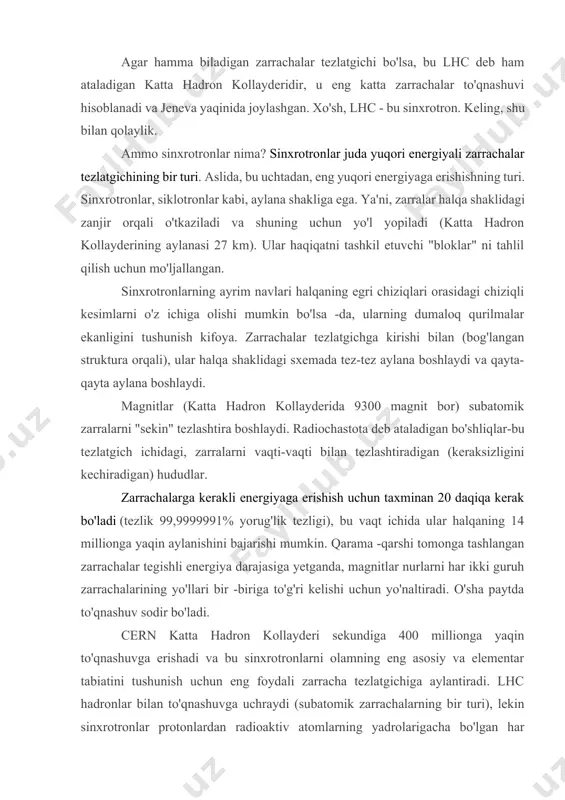 gi), bu vaqt ichida ular halqaning 14 millionga yaqin aylanishini bajarishi mumkin. qarama -qarshi tomonga tashlangan zarrachalar tegishli energiya darajasiga yetganda, magnitlar nurlarni har ikki guruh zarrachalarining yo'llari bir -biriga to'g'ri kelishi uchun yo'naltiradi. o'sha paytda to'qnashuv sodir bo'ladi. cern katta hadron kollayderi sekundiga 400 millionga yaqin to'qnashuvga erishadi va bu sinxrotronlarni olamning eng asosiy va elementar tabiatini tushunish uchun eng foydali zarracha tezlatgichiga aylantiradi. lhc hadronlar bilan to'qnashuvga uchraydi (subatomik zarrachalarning bir turi), lekin sinxrotronlar protonlardan radioaktiv atomlarning yadrolarigacha bo'lgan har qanday turdagi zarrachalarga to'qnashishi mumkin. sinxrotronlar - dunyodagi eng baquvvat dumaloq zarrachalar tezlatgichlari va shuning uchun insoniyat tomonidan yaratilgan eng ajoyib qurilmalar. ularda tibbiy qo'llanmalar yo'q, lekin ularning jismoniy qo'llanmalari bor, chunki ular bizga haqiqatning elementar bloklarini ko'rsatadi. 2. sinxrotronlarning farqlanishi. siklotronlar - sinxrotronlarning ota -onasi. biz ilgari ko'rganlar singari, siklotronlar dumaloq shaklidagi zarrachalar tezlatgichlari. ya'ni subatomik zarralar aylana shaklidagi zanjir ichida harakatlanadi. ammo uni sinxrotrondan nimasi bilan …