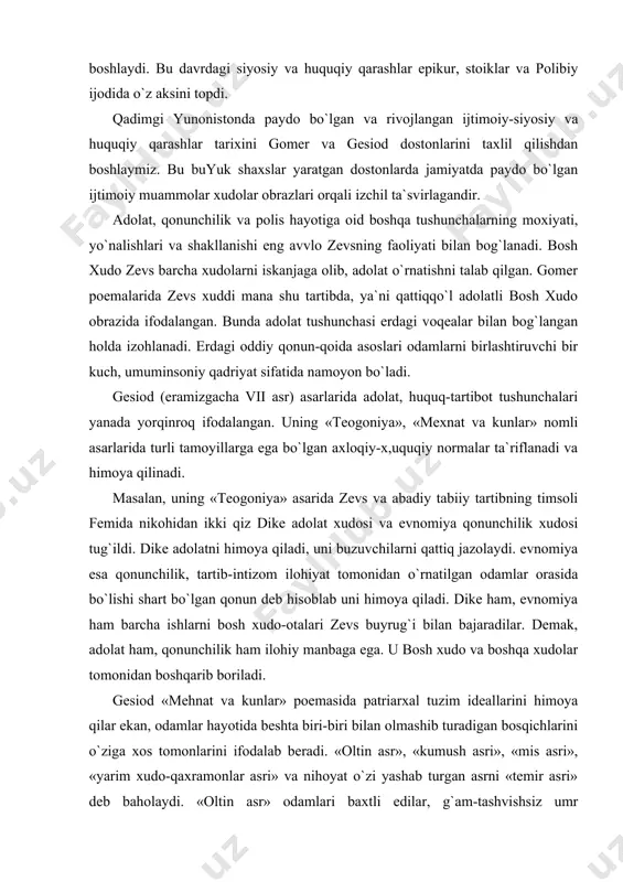 ham ilohiy manbaga ega. u bosh xudo va boshqa xudolar tomonidan boshqarib boriladi. gesiod «mehnat va kunlar» poemasida patriarxal tuzim ideallarini himoya qilar ekan, odamlar hayotida beshta biri-biri bilan olmashib turadigan bosqichlarini o`ziga xos tomonlarini ifodalab beradi. «oltin asr», «kumush asri», «mis asri», «yarim xudo-qaxramonlar asri» va nihoyat o`zi yashab turgan asrni «temir asri» deb baholaydi. «oltin asr» odamlari baxtli edilar, g`am-tashvishsiz umr kechirdilar. «kumush asrining» qaysar, xudolarga itoat qilmagan odamlarini zevs qirib tashladi. «mis asri» ning odamlari o`zaro raqobatda va chiqishmovchiliklar tufayli o`zlari biri-birini yanchib tashlashdi. to`rtinchi «temir asrining» qonli urushlarda yarim xudo qahramonlari ham xalok bo`ldilar. gesiod «temir asrini» qora bo`yoqlar bilan g`amgin tasvirlaydi. mehnat og`ir, kun ko`rish qiyin, xaqiqat toptalgan, odamlar o`rtasidan insof, diyonat ko`tarilgan. gomer va gesiod ijodiga xos bo`lgan axloqiy, huquqiy tartib-intizomning insonlar o`rtasida qaror toptirish va ularga aql nurini bag`ishlashga qaratilgan intilishlar keyinchalik etti donishmand faoliyatida davom ettirildi. bu etti donishmand fales, pittak, permandr, …