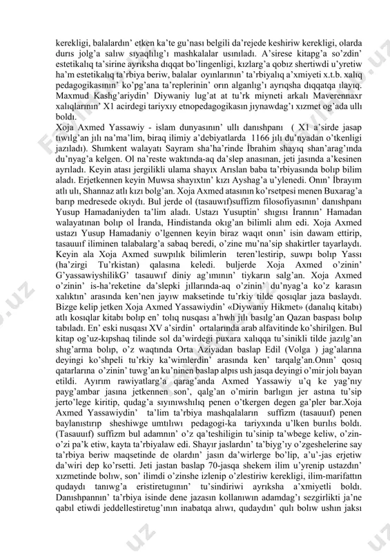 tillerin u’yreniwdegi xızmeti sheksiz. ol o’zinin’ ataqlı shıg’armasın jazbastan burın sol dawirde ju’da’ u’lken aymaqta jasag’an tu’rkiy xalıqlardın’ tili, u’rip-a’detleri, turmıs ta’rizi, ka’sip-o’neri, awızeki do’retiwshiligi haqqında bir neshshe jıllar dawamında talabanlılıq penen material topladı, pu’tkil mavrennaxrdı, xorezm, buxaranı, shıg’ıs qıtaydı gezip shıktı. maxmud kashg’ariy devoni lug’at at tu’rk kitabın 1276-77 jıllarda jazg’an. maxmud kashg’ariydın’ bul kitabında sol wakıtlardag’ı tu’rkiy xalıqlardın’ so’zlik kuramı ha’m onın’ tu’sindirmelerinen tısqarı xalıqtın’ bala ta’rbiyalaw da’stu’rine tiyisli folklorlıq-etnografiyalıq mag’lıwmatlar, ta’lim-ta’rbiyalıq da’stu’rlerde bayan etip o’tilgen. kitapg’a tu’rkiy so’zlerdin’ leksikalıq ma’nisin tu’sindiriwde xalıq awızeki a’debiyatının’ u’lgilerinen ken’ tu’rde paydalang’an. bul u’lgiler, a’sirese, naqıl-maqallar tiykarınan alganda ta’rbiyalıq xarakterge iye bolıp keledi. kitapg’a adamlardın’ anadan birdey bolıp tuwılatugının’ tastıyıklay otırıp, olardın’ son’ınan jaksı yamasa jaman bolıwı ta’rbiyadan g’a’rezli bolatugının’ uqtıradı. u’ydegi ta’rbiya, ko’pshiliktin’ arasındag’ı ta’rbiya yag’nıy «qus uyada ne ko’rse, ushqanda sonı isleydi», «xalık ta’rezi», «xalık aytsa qalıp aytpaydı». maxmud kashg’ariydin’ usı mazmundag’ı «atasının’ balası atasına uqsaydı» degen naqıldı keltiredi. …