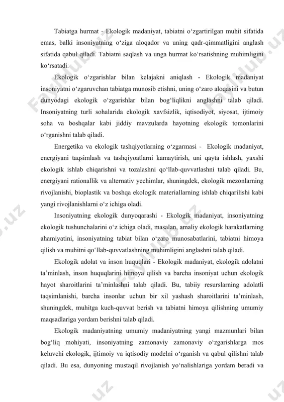angan madaniy aniqlovdir. bu mazmun, insoniyatning tabiat bilan o‘zaro munosabatlarini, muhitni himoya qilish, iqtisodiyotni ijtimoiy taraqqiyot bilan birlashtirishni, uning o‘zgartirilgan tajribasini va yangi o‘ylangan qadriyatlarni o‘z ichiga oladi. quyidagi ko‘rinishda ekologik madaniyatning umumiy madaniyatning yangi mazmunlari bilan bog‘liq mohiyati beriladi: tabiatga hurmat - ekologik madaniyat, tabiatni o‘zgartirilgan muhit sifatida emas, balki insoniyatning o‘ziga aloqador va uning qadr-qimmatligini anglash sifatida qabul qiladi. tabiatni saqlash va unga hurmat ko‘rsatishning muhimligini ko‘rsatadi. ekologik o‘zgarishlar bilan kelajakni aniqlash - ekologik madaniyat insoniyatni o‘zgaruvchan tabiatga munosib etishni, uning o‘zaro aloqasini va butun dunyodagi ekologik o‘zgarishlar bilan bog‘liqlikni anglashni talab qiladi. insoniyatning turli sohalarida ekologik xavfsizlik, iqtisodiyot, siyosat, ijtimoiy soha va boshqalar kabi jiddiy mavzularda hayotning ekologik tomonlarini o‘rganishni talab qiladi. energetika va ekologik tashqiyotlarning o‘zgarmasi - ekologik madaniyat, energiyani taqsimlash va tashqiyoatlarni kamaytirish, uni qayta ishlash, yaxshi ekologik ishlab chiqarishni va tozalashni qo‘llab-quvvatlashni talab qiladi. bu, energiyani rationallik va alternativ yechimlar, shuningdek, ekologik mezonlarning rivojlanishi, …